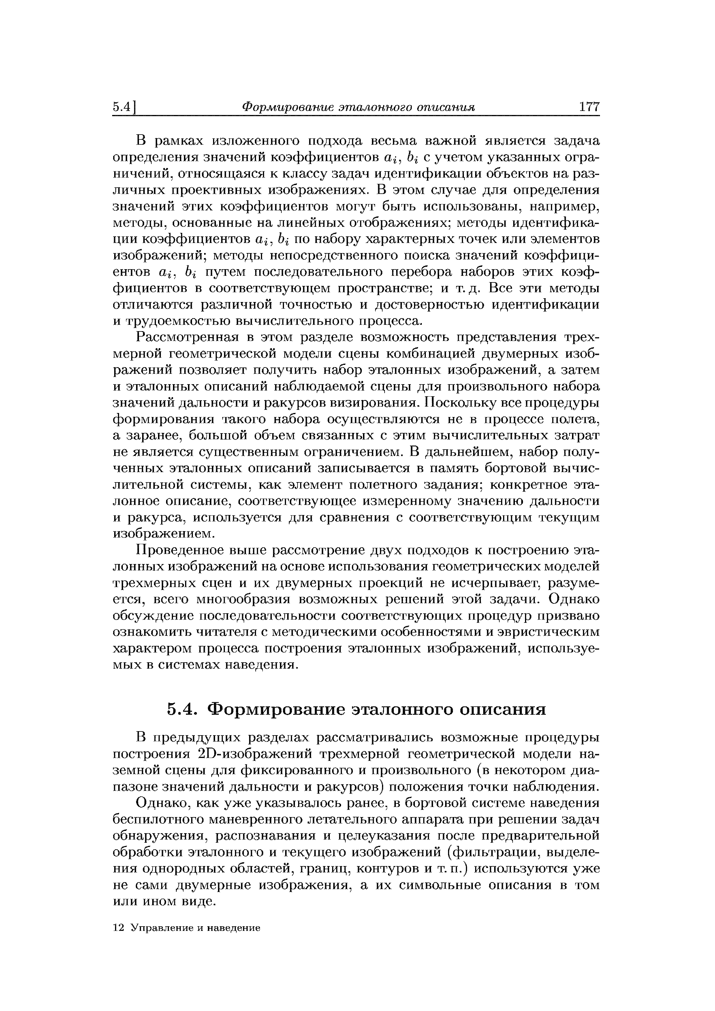 В рамках изложенного подхода весьма важной является задача определения значений коэффициентов а, bi с учетом указанных ограничений, относящаяся к классу задач идентификации объектов на различных проективных изображениях. В этом случае для определения значений этих коэффициентов могут быть использованы, например, методы, основанные на линейных отображениях методы идентификации коэффициентов а , bi по набору характерных точек или элементов изображений методы непосредственного поиска значений коэффициентов ttj, bi путем последовательного перебора наборов этих коэффициентов в соответствующем пространстве и т. д. Все эти методы отличаются различной точностью и достоверностью идентификации и трудоемкостью вычислительного процесса.
