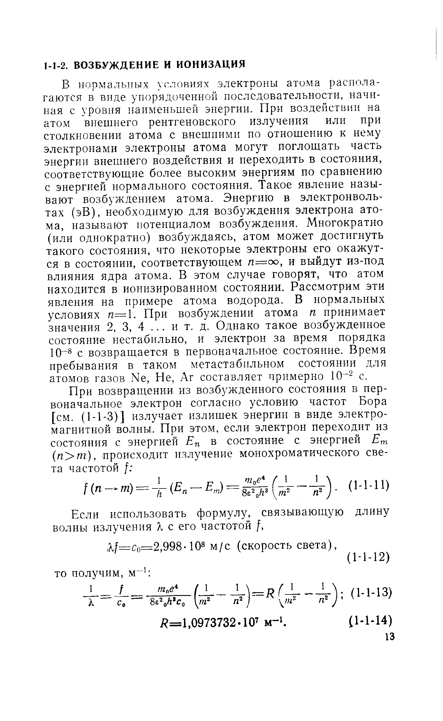 В нормальных условиях электроны атома располагаются в виде упорядоченной последовательности, начиная с уровня наименьшей энергии. При воздействии на атом внешнего рентгеновского излучения или при столкновении атома с внешними по отношению к нему электронами электроны атома могут поглощать часть энергии внешнего воздействия и переходить в состояния, соответствующие более высоким энергиям по сравнению с энергией нормального состояния. Такое явление называют возбуждением атома. Энергию в электронволь-тах (эВ), необходимую для возбуждения электрона атома, называют потенциалом возбуждения. Многократно (или однократно) возбуждаясь, атом может достигнуть такого состояния, что некоторые электроны его окажутся в состоянии, соответствующем п оо, и выйдут из-под влияния ядра атома. В этом случае говорят, что атом находится в ионизированном состоянии. Рассмотрим эти явления на примере атома водорода. В нормальных условиях п=1. При возбуждении атома п принимает значения 2, 3, 4. .. и т. д. Однако такое возбужденное состояние нестабильно, и электрон за время порядка 10 с возвращается в первоначальное состояние. Время пребывания в таком метастабильном состоянии для атомов газов Ые, Не, Аг составляет примерно с.
