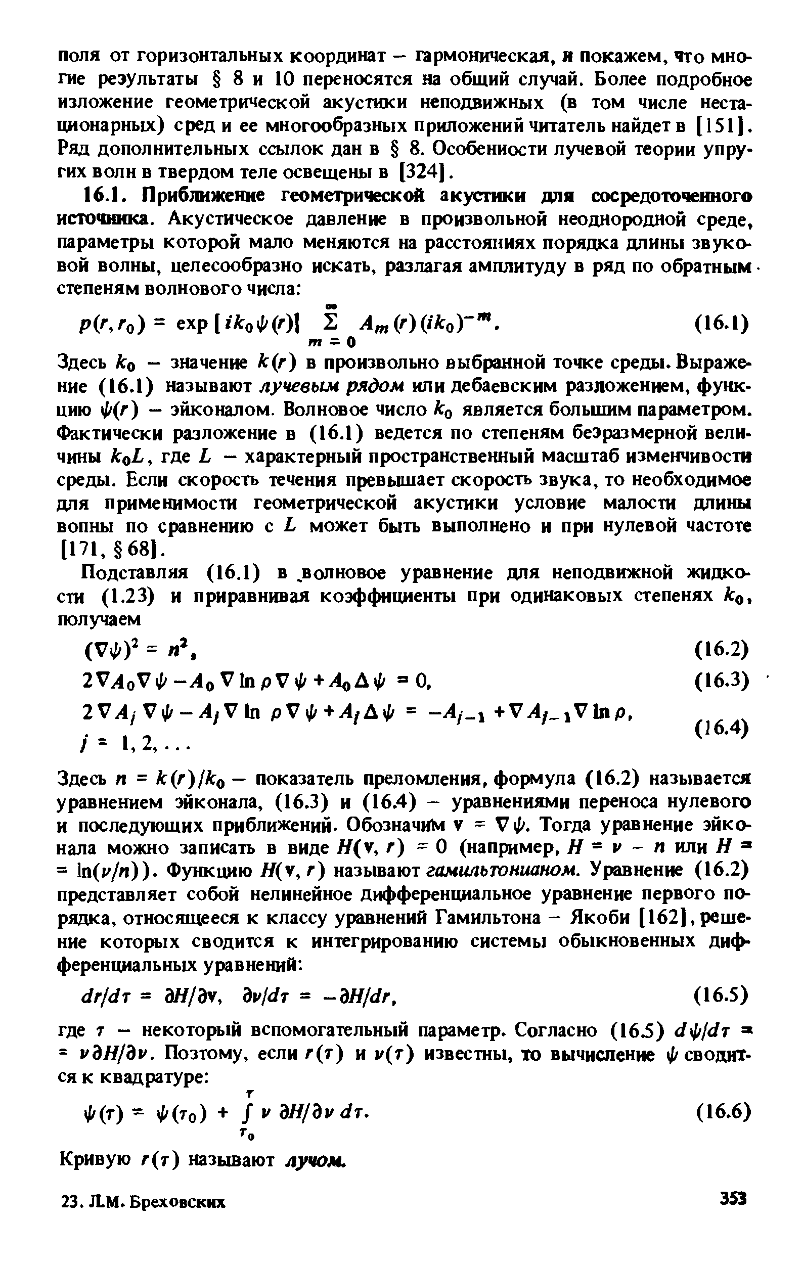 Здесь 0 - значение А (г) в произвольно выбранной точке среды. Выражение (16.1) называют лучевым рядом или дебаевским разложением, функцию ф(г) — эйконалом. Волновое число kg является больишм параметром. Фактически разложение в (16.1) ведется по степеням безразмерной величины koL, где L - характерный пространственный масштаб изменчивости среды. Если скорость течения превышает скорость звука, то необходимое для применимости геометрической акустики условие малости длины вопны по сравнению с L может быть выполнено и при нулевой частоте [171, 681.
