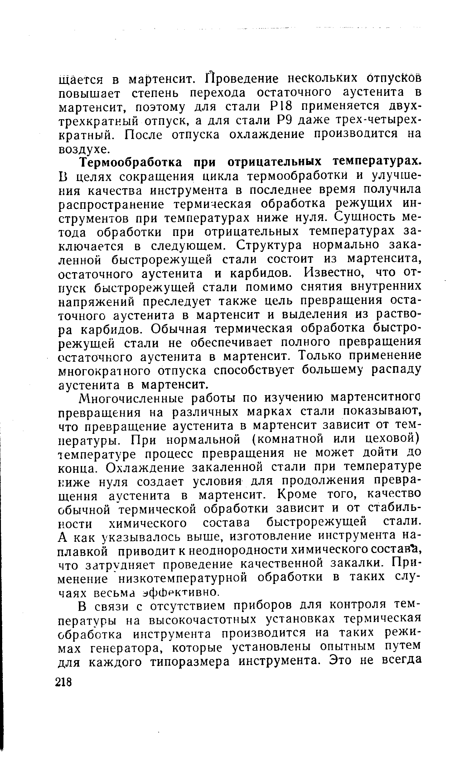 В целях сокращения цикла термообработки и улучшения качества инструмента в последнее время получила распространение термическая обработка режущих инструментов при температурах ниже нуля. Сушность метода обработки при отрицательных температурах заключается в следующем. Структура нормально закаленной быстрорежущей стали состоит из мартенсита, остаточного аустенита и карбидов. Известно, что отпуск быстрорежущей стали помимо снятия внутренних напряжений преследует также цель превращения остаточного аустенита в мартенсит и выделения из раствора карбидов. Обычная термическая обработка быстрорежущей стали не обеспечивает полного превращения остаточного аустенита в мартенсит. Только применение многократного отпуска способствует большему распаду аустенита в мартенсит.
