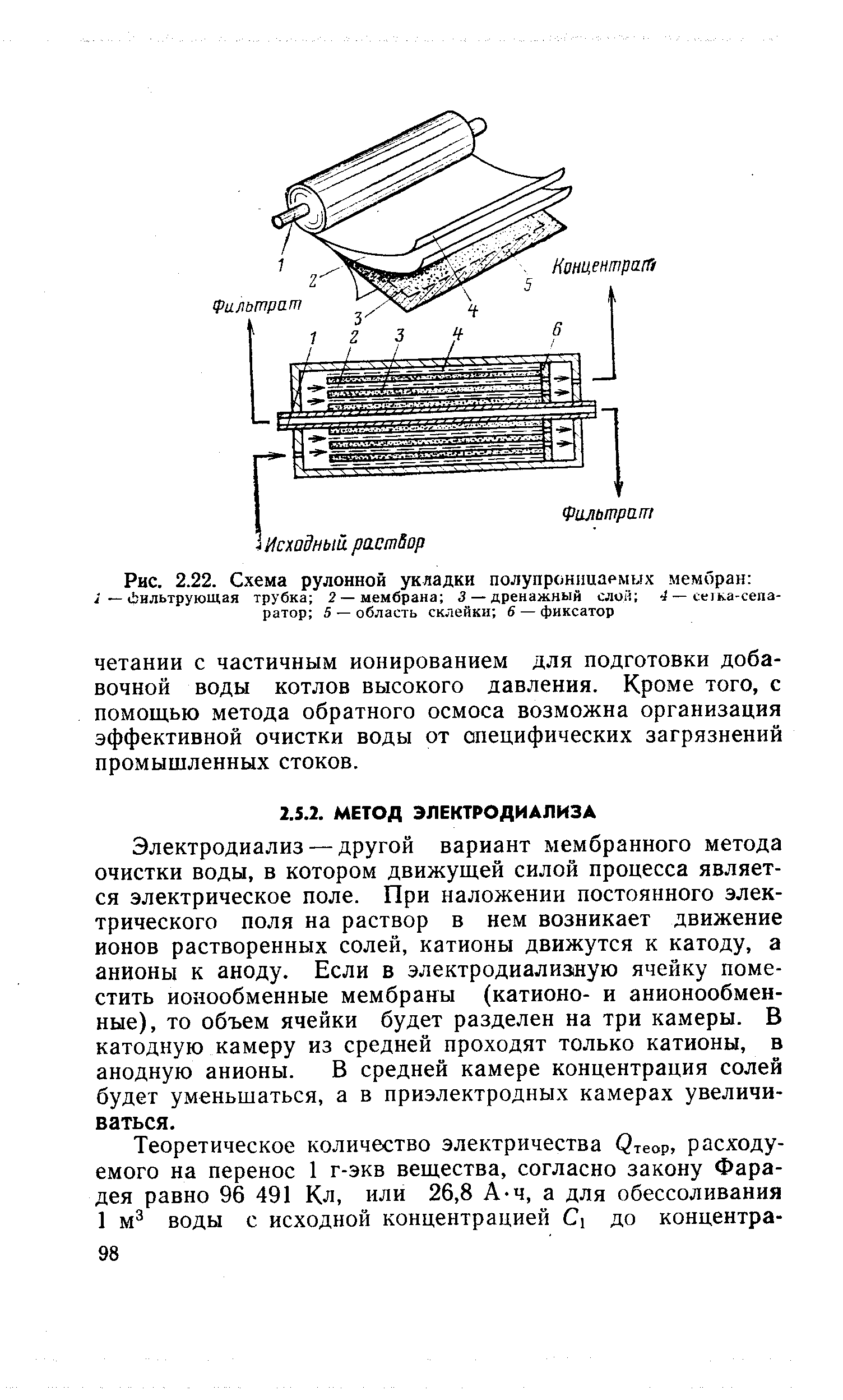 Электродиализ — другой вариант мембранного метода очистки воды, в котором движущей силой процесса является электрическое поле. При наложении постоянного электрического поля на раствор в нем возникает движение ионов растворенных солей, катионы движутся к катоду, а анионы к аноду. Если в электродиализ1ную ячейку поместить ионообменные мембраны (катионо- и анионообменные), то объем ячейки будет разделен на три камеры. В катодную камеру из средней проходят только катионы, в анодную анионы. В средней камере концентрация солей будет уменьшаться, а в приэлектродных камерах увеличиваться.
