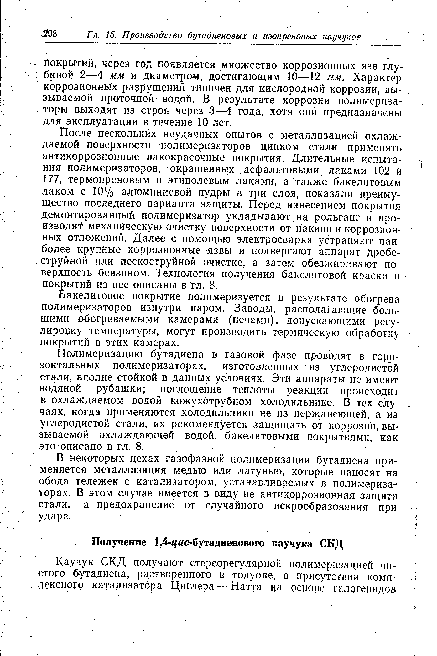 После нескольких неудачных опытов с металлизацией охлаждаемой поверхности полимеризаторов цинком стали применять антикоррозионные лакокрасочные покрытия. Длительные испытания полимеризаторов, окрашенных асфальтовыми лаками 102 и 177, термопреновым и этинолевым лаками, а также бакелитовым лаком с 10% алюминиевой пудры в три слоя, показали преимущество последнего варианта защиты. Перед нанесением покрытия демонтированный полимеризатор укладывают на рольганг и производят механическую очистку поверхности от накипи и коррозионных отложений. Далее с помощью электросварки устраняют наиболее крупные коррозионные язвы и подвергают аппарат дробеструйной или пескоструйной очистке, а затем обезжиривают поверхность бензином. Технология получения бакелитовой краски и покрытий из нее описаны в гл. 8.
