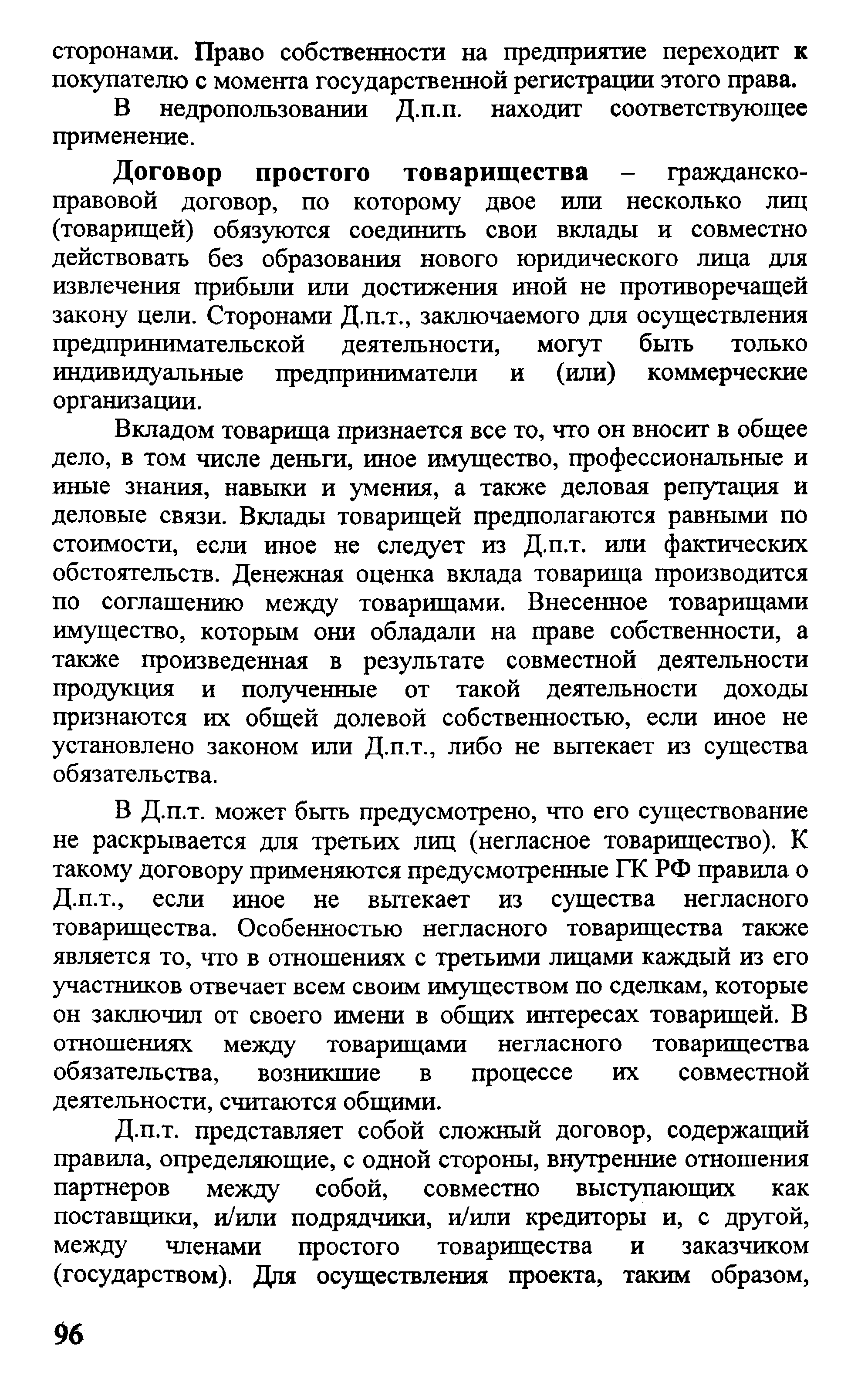 Договор простого товарищества - гражданско-правовой договор, по которому двое или несколько лиц (товарищей) обязуются соединить свои вклады и совместно действовать без образования нового юридического лица для извлечения прибыли или достижения иной не противоречащей закону цели. Сторонами Д.п.т., заключаемого для осуществления предпринимательской деятельности, могут быть только индивидуальные предприниматели и (или) коммерческие организации.
