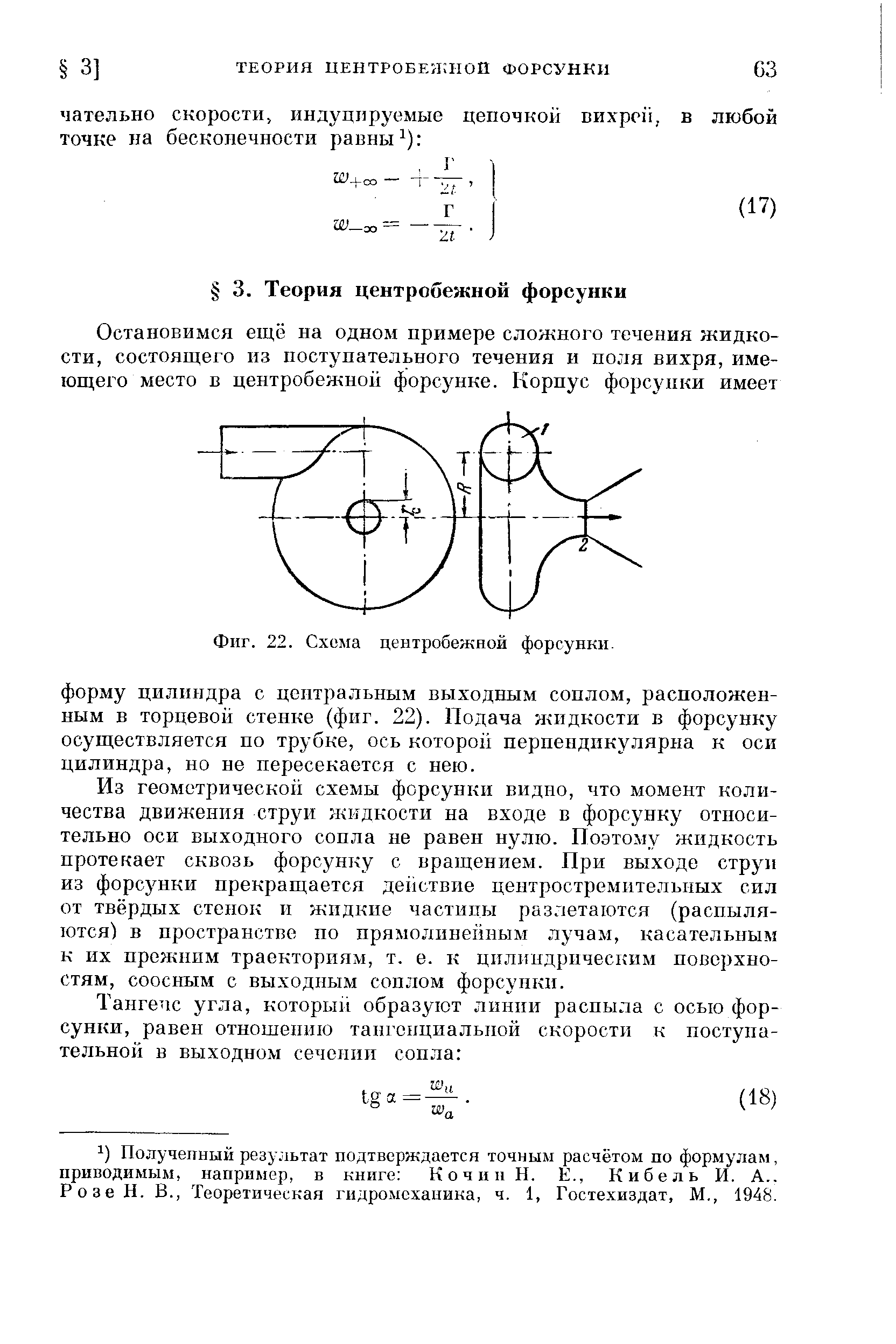 Из геометрической схемы форсунки видно, что момент количества двин ения струи жидкости на входе в форсунку относительно оси выходного сопла не равен нулю. Поэтому жидкость протекает сквозь форсунку с вращением. При выходе струи из форсунки прекращается де11ствие центростремительных сил от твёрдых стенок и жидкие частицы разлетаются (распыляются) в пространстве по прямолинейным лучам, касательным к их прежним траекториям, т. е. к цилиндрическим поверхностям, соосным с выходным соплом форсунки.
