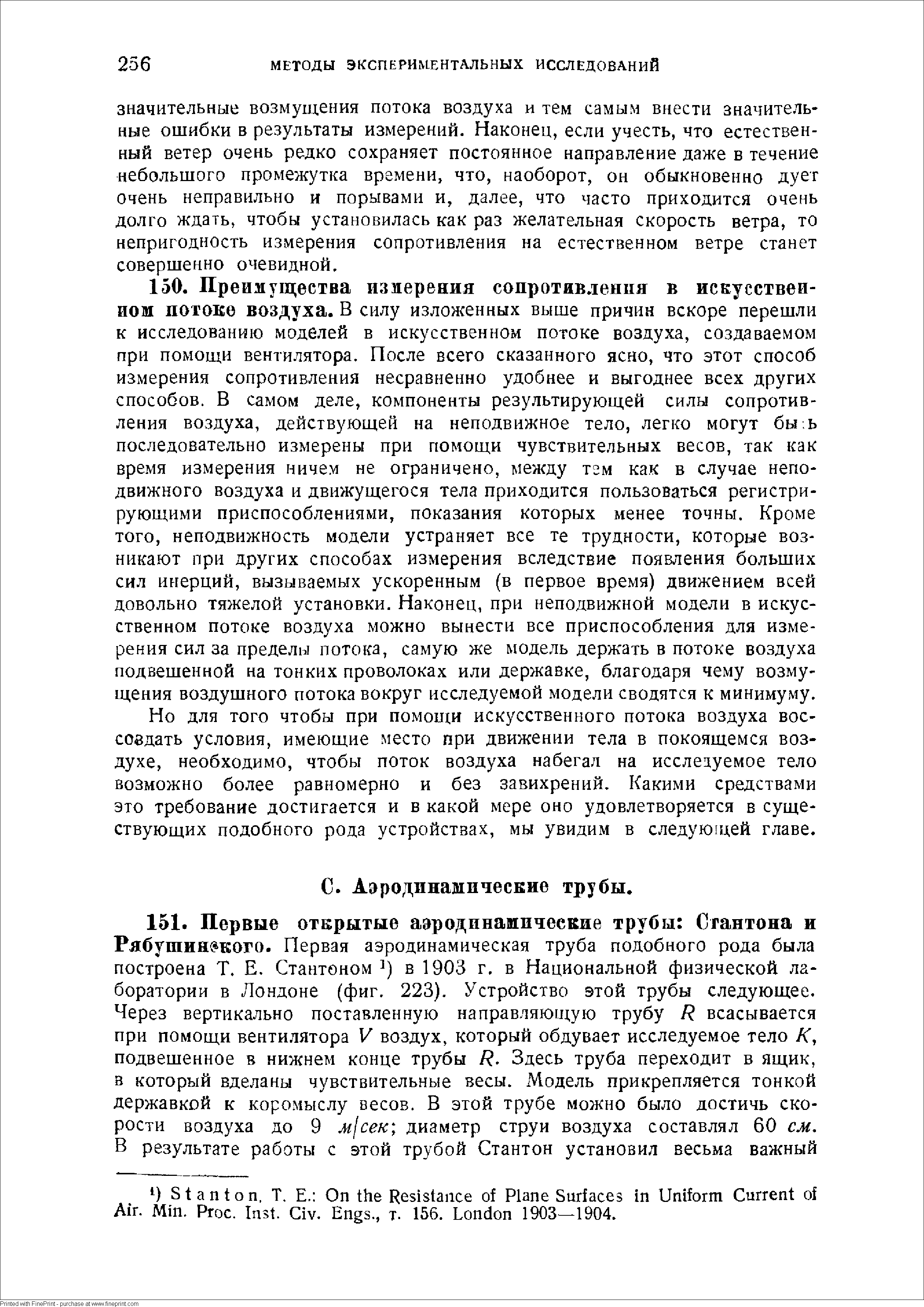 Но для того чтобы при помощи искусственного потока воздуха вос-соедать условия, имеющие место при движении тела в покоящемся воздухе, необходимо, чтобы поток воздуха набегал на исслецуемое тело возможно более равномерно и без завихрений. Какими средствами это требование достигается и в какой мере оно удовлетворяется в существующих подобного рода устройствах, мы увидим в следую цей главе.
