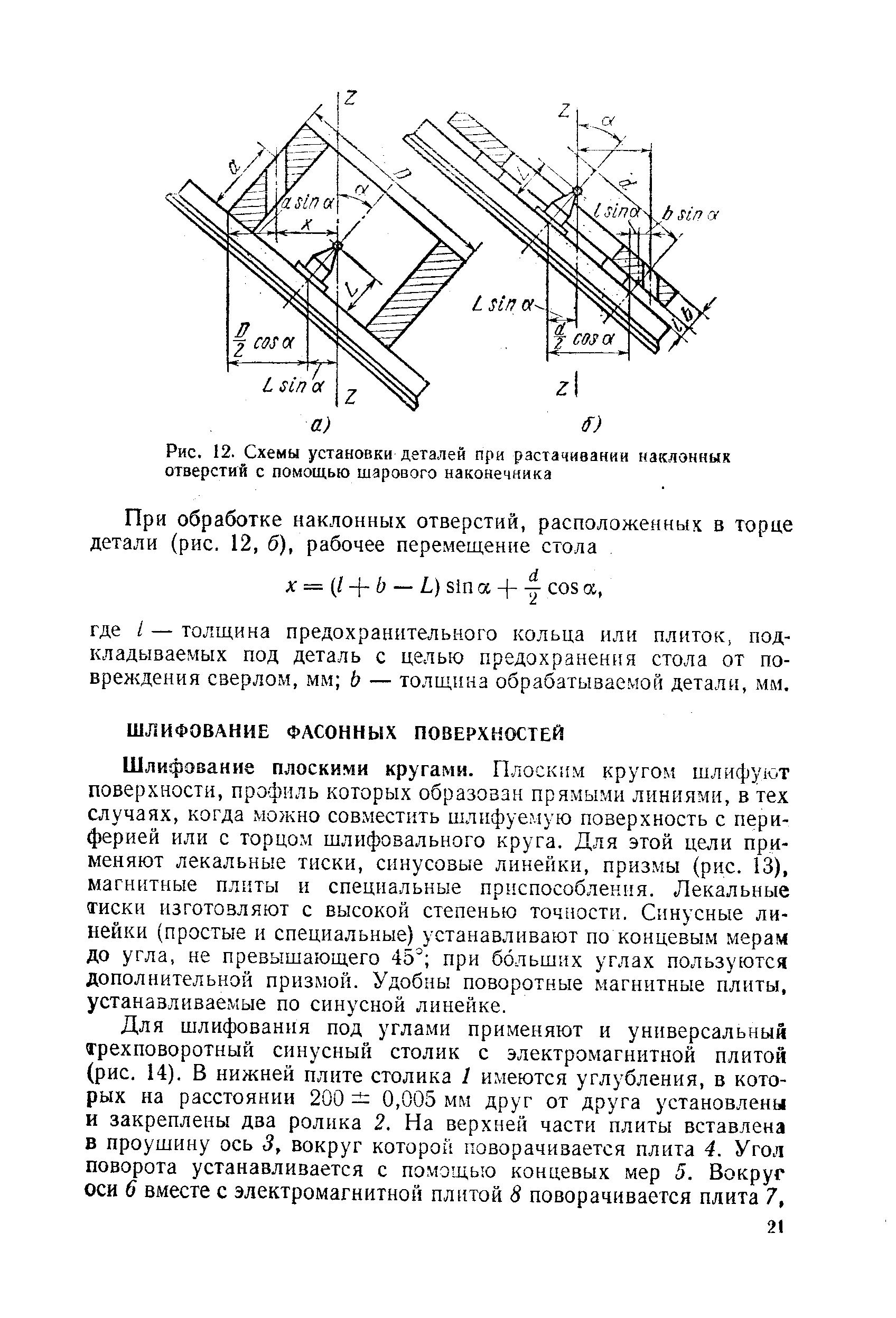 Шлифование плоскими кругами. Плоским кругом шлифуют поверхностн, профиль которых образован прямыми линиями, в тех случаях, когда можно совместить шлифуемую поверхность с периферией или с торцом шлифовального круга. Для этой цели применяют лекальные тиски, синусовые линейки, призмы (рис. 13), магнитные плиты и специальные приспособления. Лекальные тиски изготовляют с высокой степенью точности. Синусные линейки (простые и специальные) устанавливают по концевым мерам до угла, не превышающего 45 при больших углах пользуются дополнительной призмой. Удобны поворотные магнитные плиты, устанавливаемые по синусной линейке.
