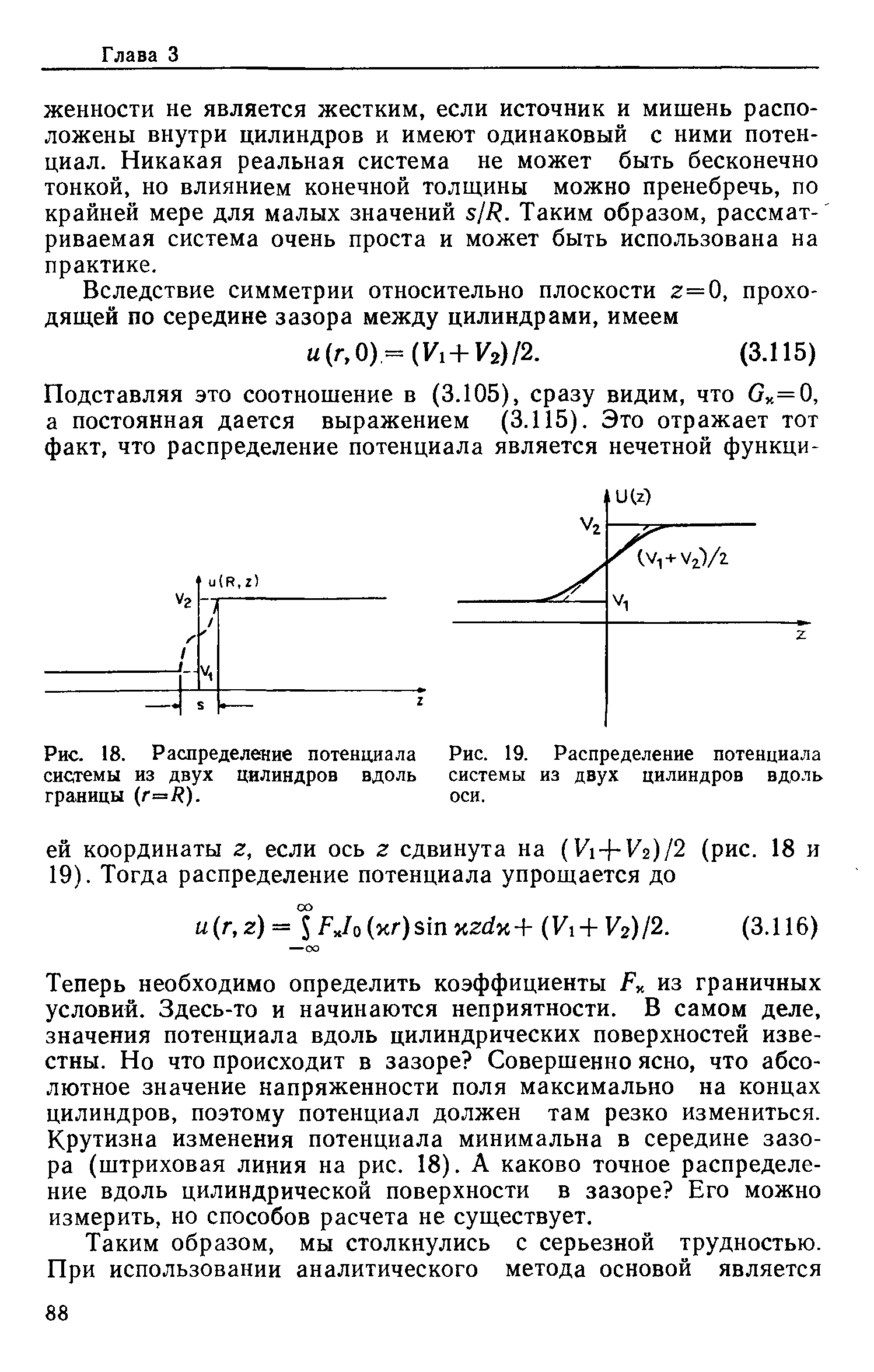 Теперь необходимо определить коэффициенты Ру. из граничных условий. Здесь-то и начинаются неприятности. В самом деле, значения потенциала вдоль цилиндрических поверхностей известны. Но что происходит в зазоре Совершенно ясно, что абсолютное значение напряженности поля максимально на концах цилиндров, поэтому потенциал должен там резко измениться. Крутизна изменения потенциала минимальна в середине зазора (штриховая линия на рис. 18). А каково точное распределение вдоль цилиндрической поверхности в зазоре Его можно измерить, но способов расчета не существует.
