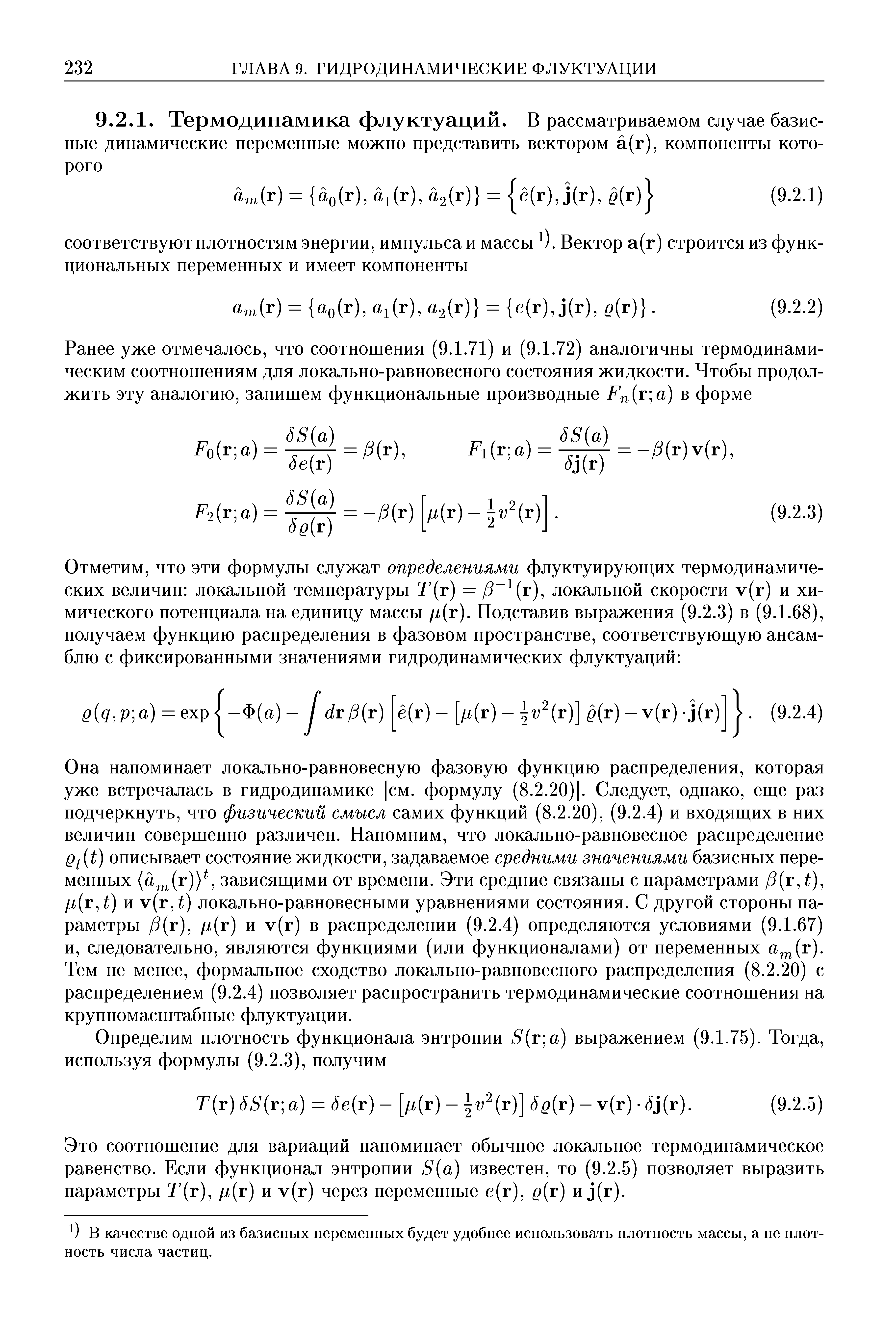 Она напоминает локально-равновесную фазовую функцию распределения, которая уже встречалась в гидродинамике [см. формулу (8.2.20)]. Следует, однако, еще раз подчеркнуть, что физический смысл самих функций (8.2.20), (9.2.4) и входящих в них величин совершенно различен. Напомним, что локально-равновесное распределение g t) описывает состояние жидкости, задаваемое средними значениями базисных переменных (а (г)) , зависящими от времени. Эти средние связаны с параметрами /5(г, ), /х(г, ) и v(r, ) локально-равновесными уравнениями состояния. С другой стороны параметры /5(г), /х(г) и v(r) в распределении (9.2.4) определяются условиями (9.1.67) и, следовательно, являются функциями (или функционалами) от переменных ft (r). Тем не менее, формальное сходство локально-равновесного распределения (8.2.20) с распределением (9.2.4) позволяет распространить термодинамические соотношения на крупномасштабные флуктуации.

