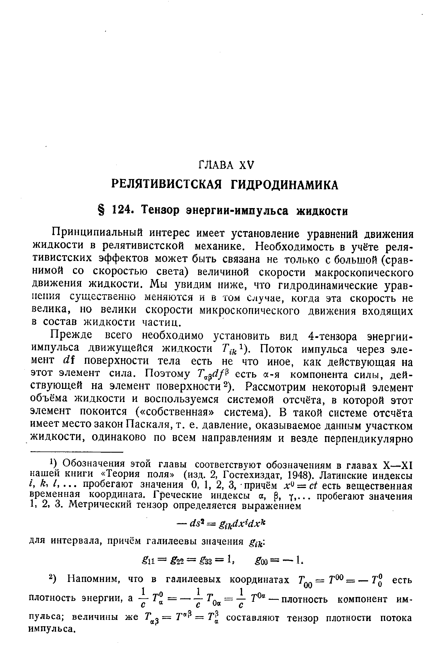 Принципиальный интерес имеет установление уравнений движения жидкости в релятивистской механике. Необходимость в учёте релятивистских эффектов может быть связана не только с большой (сравнимой со скоростью света) величиной скорости макроскопического движения жидкости. Мы увидим ниже, что гидродинамические уравнения существенно меняются и в том случае, когда эта скорость не велика, но велики скорости микроскопического движения входящих в состав жидкости частиц.
