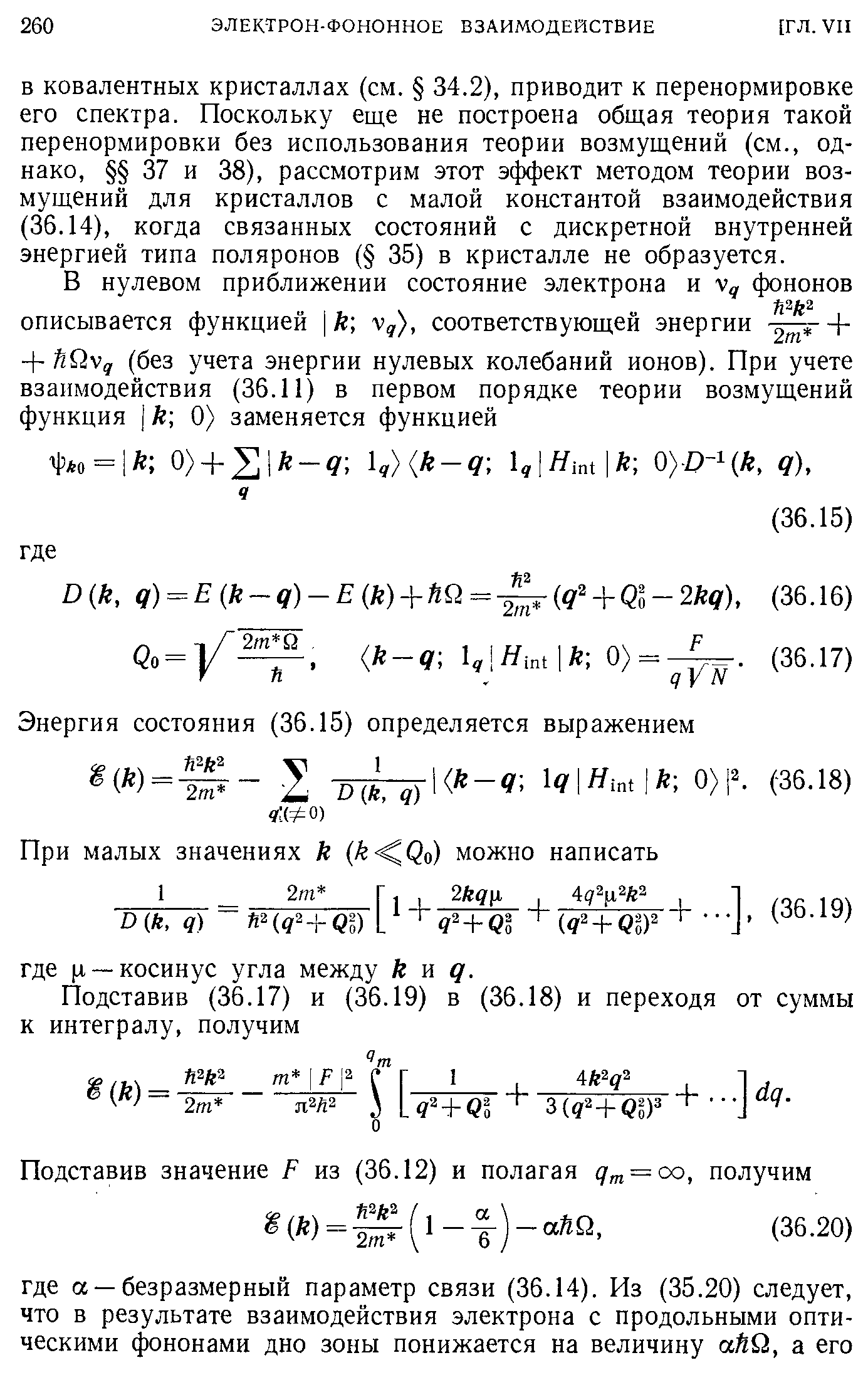 В ковалентных кристаллах (см. 34.2), приводит к перенормировке его спектра. Поскольку еще не построена общая теория такой перенормировки без использования теории возмущений (см., однако, 37 и 38), рассмотрим этот эффект методом теории возмущений для кристаллов с малой константой взаимодействия (36.14), когда связанных состояний с дискретной внутренней энергией типа поляронов ( 35) в кристалле не образуется.
