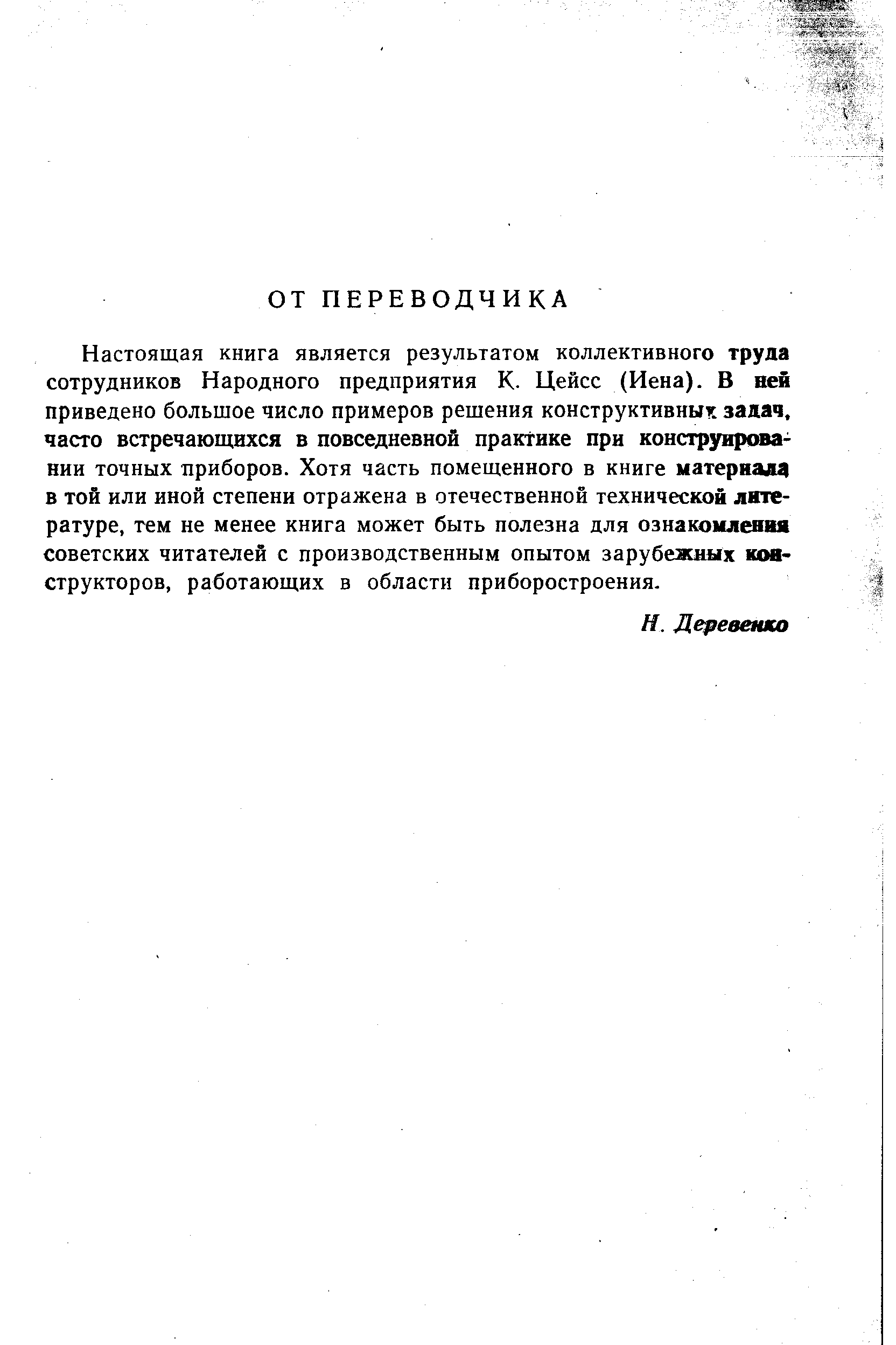 Настоящая книга является результатом коллективного труда сотрудников Народного предприятия К. Цейсс (Иена). В ней приведено большое число примеров решения конструктивные задач, часто встречающихся в повседневной практике при конструировании точных приборов. Хотя часть помещенного в книге материала в той или ИНОЙ степени отражена в отечественной технической литературе, тем не менее книга может быть полезна для ознакомления советских читателей с производственным опытом зарубежных конструкторов, работающих в области приборостроения.
