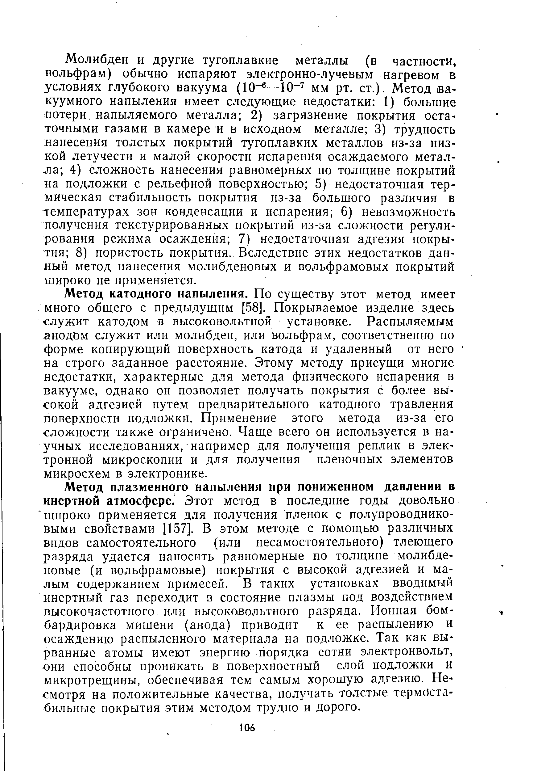 Молибден и другие тугоплавкие металлы (в частности, вольфрам) обычно испаряют электронно-лучевым нагревом в условиях глубокого вакуума (10 —10- мм рт. ст.). Метод вакуумного напыления имеет следующие недостатки 1) большие потери, напыляемого металла 2) загрязнение покрытия остаточными газами в камере и в исходном металле 3) трудность нанесения толстых покрытий тугоплавких металлов из-за низкой летучести и малой скорости испарения осаждаемого металла 4) сложность нанесения равномерных по толщине покрытий на подложки с рельефной поверхностью 5) недостаточная термическая стабильность покрытия из-за большого различия в температурах зон конденсации и испарения 6) невозможность получения текстурированных покрытий из-за сложности регулирования режима осаждения 7) недостаточная адгезия покрытия 8) пористость покрытия. Вследствие этих недостатков данный метод нанесения молибденовых и вольфрамовых покрытий широко не применяется.
