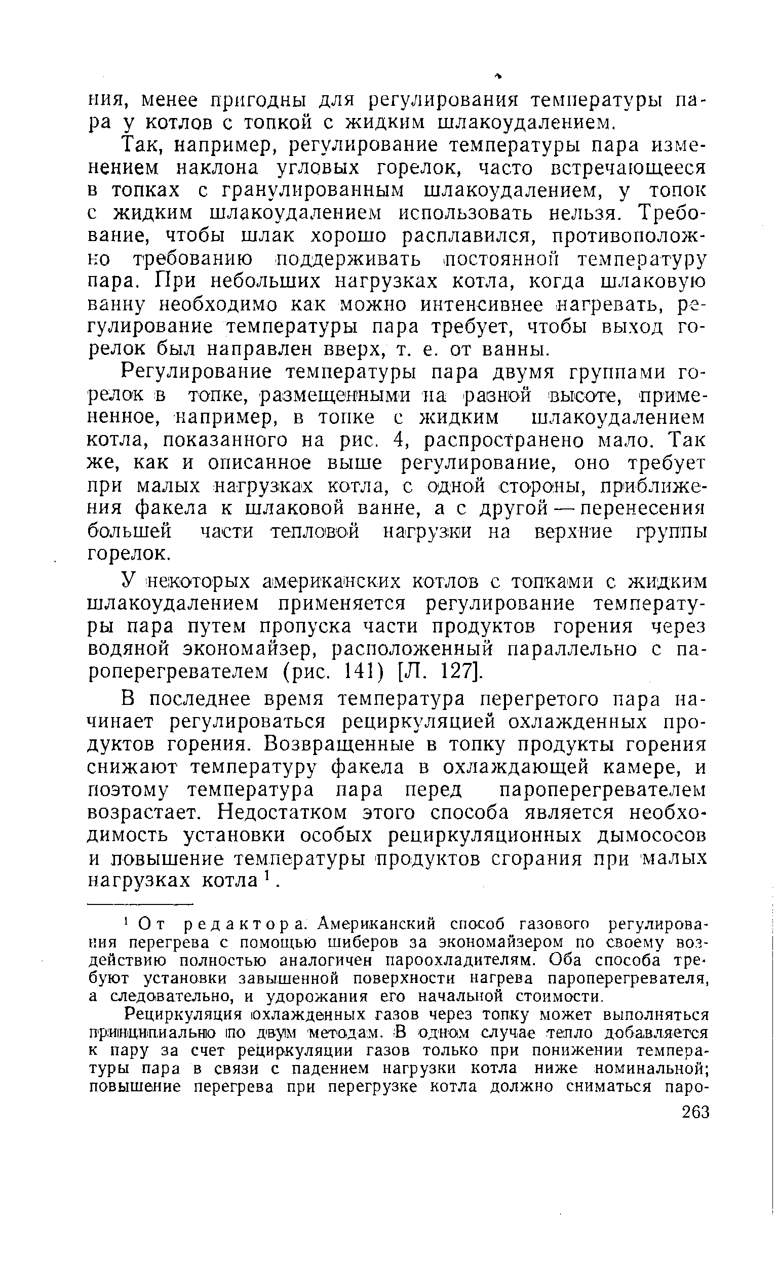 например, регулирование температуры пара изменением наклона угловых горелок, часто встречающееся в топках с гранулированным шлакоудалением, у топок с жидким шлакоудалением использовать нельзя. Требование, чтобы шлак хорошо расплавился, противоположно требованию поддерживать лостоянноп температуру пара. При небольших нагрузках котла, когда шлаковую ванну необходимо как можно интенсивнее нагревать, регулирование температуры пара требует, чтобы выход горелок был направлен вверх, т. е. от ванны.
