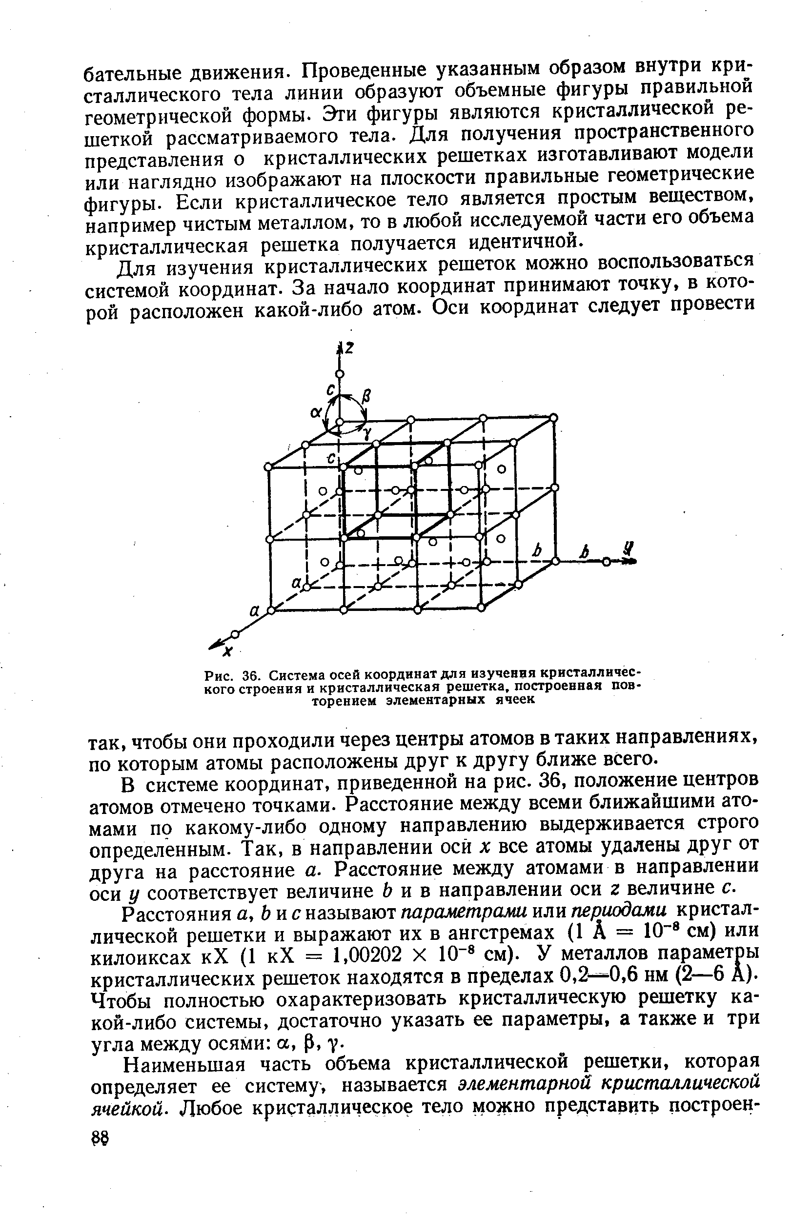 В системе координат, приведенной на рис. 36, положение центров атомов отмечено точками. Расстояние между всеми ближайшими атомами по какому-либо одному направлению выдерживается строго определенным. Так, в направлении оси х все атомы удалены друг от друга на расстояние а. Расстояние между атомами в направлении оси у соответствует величине и в направлении оси г величине с.
