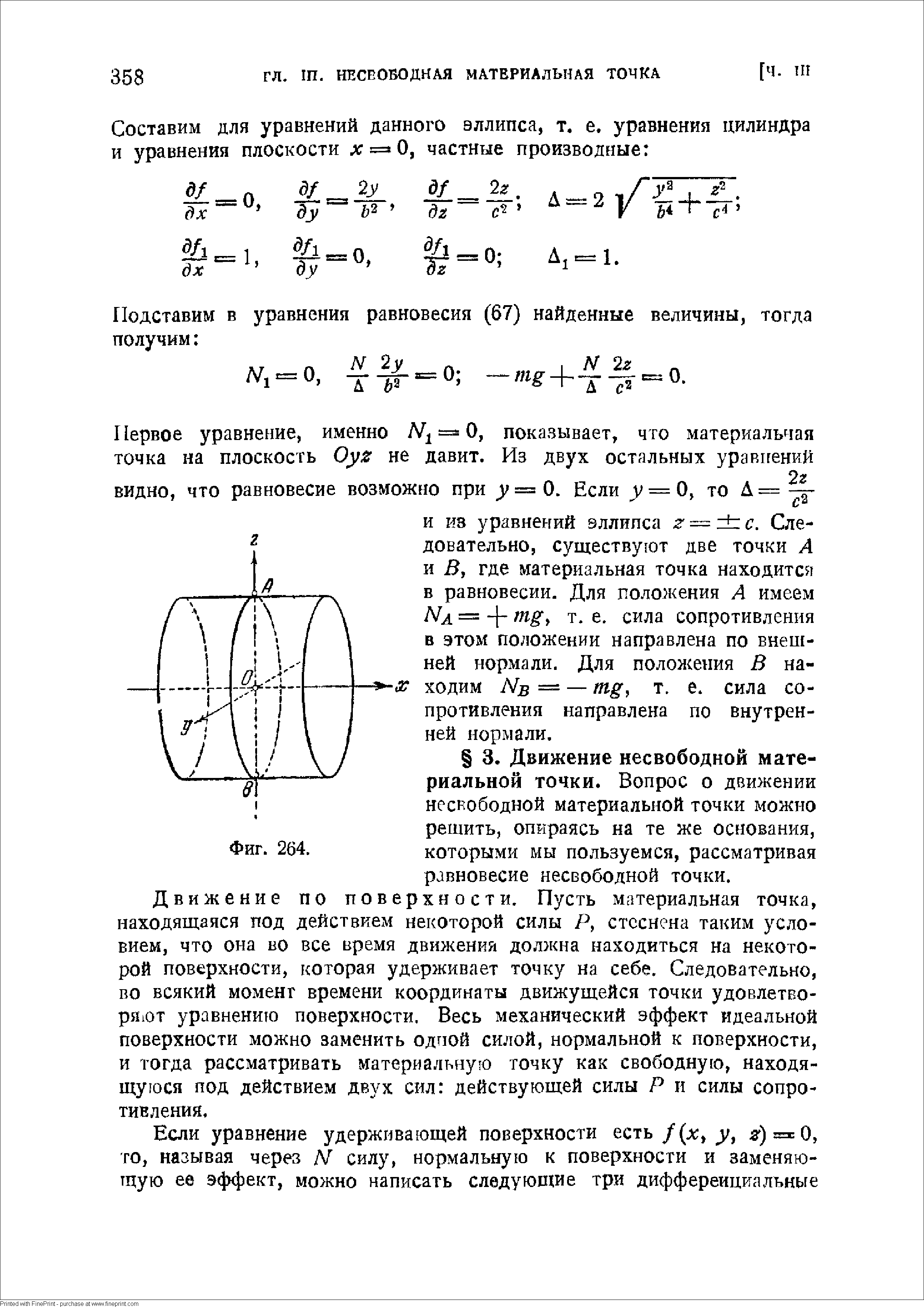 Движение по поверхности. Пусть материальная точка, находящаяся под действием некоторой силы Р, стеснена таким условием, что она во все время движения должна находиться на некоторой поверхности, 1 оторая удерживает точку на себе. Следовательно, во всякий момент времени координаты движущейся точки удовлетворяют уравнению поверхности. Весь механический эффект идеальной поверхности можно заменить одгюй силой, нормальной к поверхности, и тогда рассматривать материальную точку как свободную, находящуюся под действием двух сил действующей силы Р и силы сопротивления.
