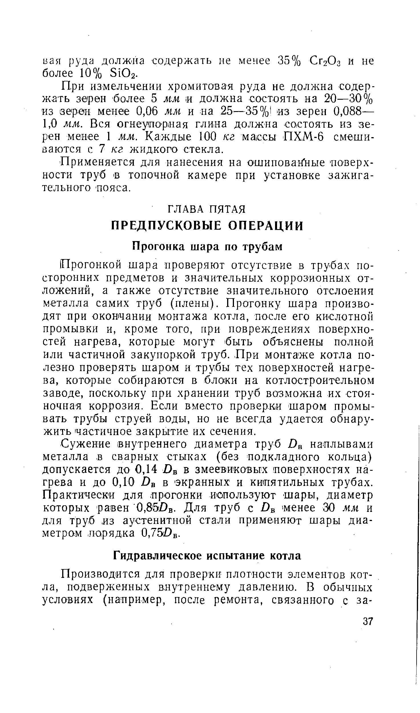 Прогонкой шара проверяют отсутствие в трубах посторонних предметов и значительных коррозионных отложений, а также отсутствие значительного отслоения металла самих труб (плены). Прогонку шара производят при окончании монтажа котла, после его кислотной промывки и, кроме того, при повреждениях поверхностей нагрева, которые могут быть объяснены полной или частичной закупоркой труб. При монтаже котла полезно проверять шаром и трубы тех поверхностей нагрева, которые собираются в блоки на котлостроительном заводе, поскольку при хранении труб возможна их стояночная коррозия. Если вместо проверки шаром промывать трубы струей воды, но не всегда удается обнаружить частичное закрытие их сечения.
