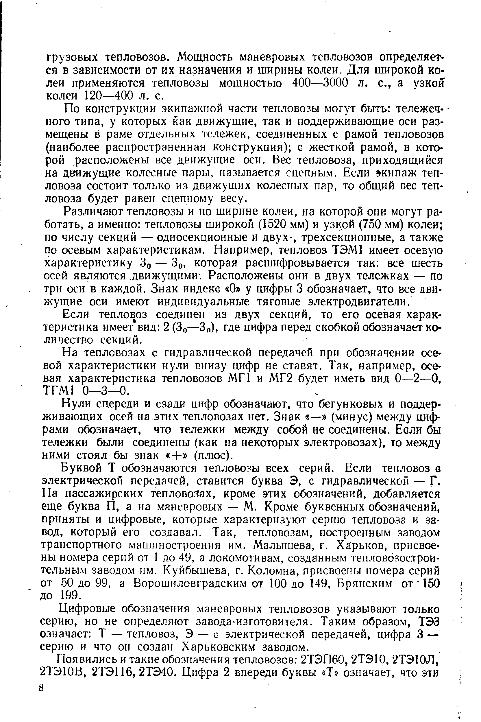 По конструкции экипажной части тепловозы могут быть тележеч-ного типа, у которых как движущие, так и поддерживающие оси размещены в раме отдельных тележек, соединенных с рамой тепловозов (наиболее распространенная конструкция) с жесткой рамой, в которой расположены все движущие оси. Вес тепловоза, приходящийся на движущие колесные пары, называется сцепным. Если экипаж тепловоза состоит только из движущих колесных пар, то общий вес тепловоза будет равен сцепному весу.
