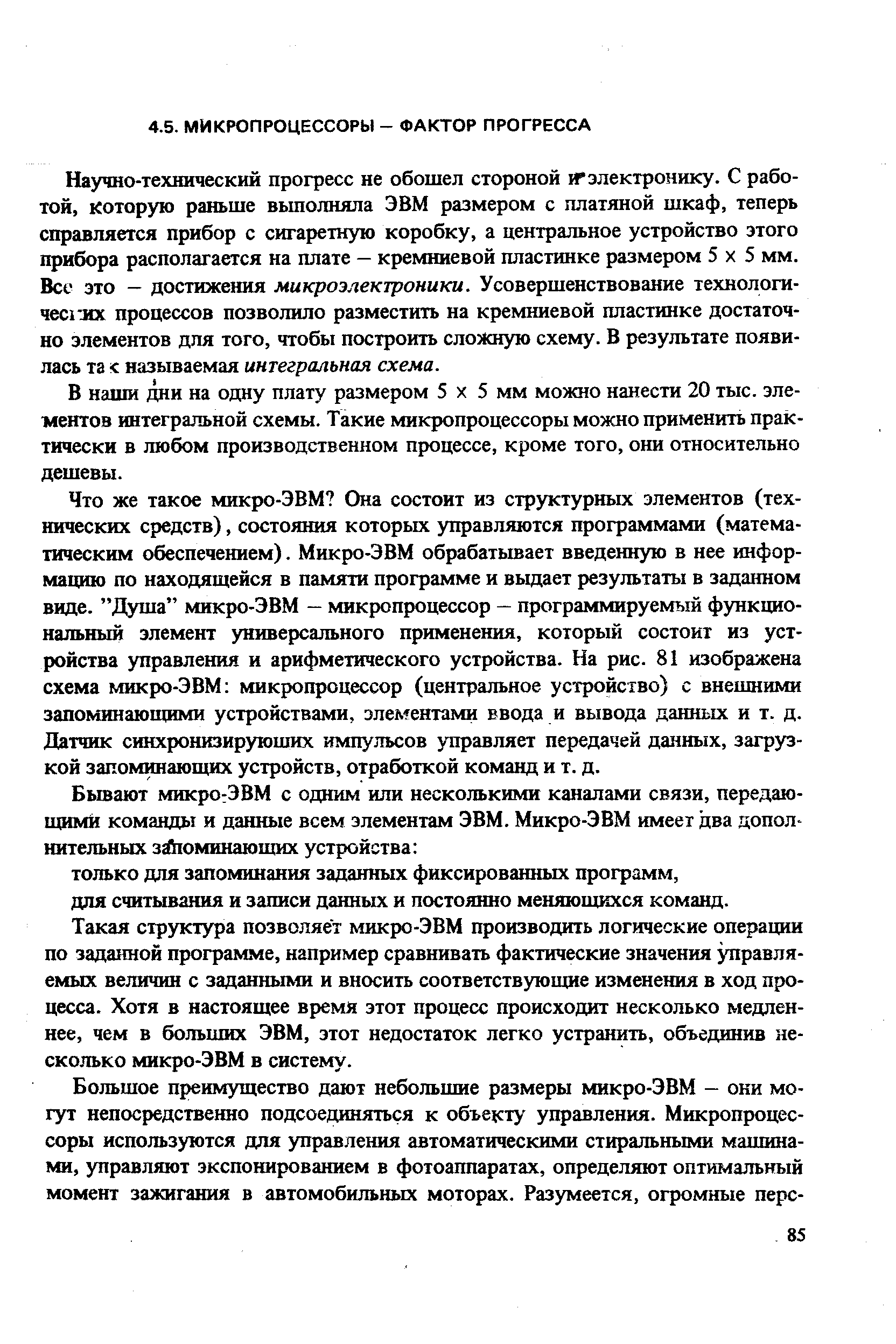 Научно-технический прогресс не обошел стороной и электронику. С работой, которую раньше вьшолняла ЭВМ размером с платяной шкаф, теперь справляется прибор с сигаретную коробку, а центральное устройство этого прибора располагается на плате - кремниевой пластинке размером 5x5 мм. Все это — достижения микроэлектроники. Усовершенствование технологи-чес1 лх процессов позволило разместить на кремниевой пластинке достаточно элементов для того, чтобы построить сложную схему. В результате появилась та называемая интегральная схема.
