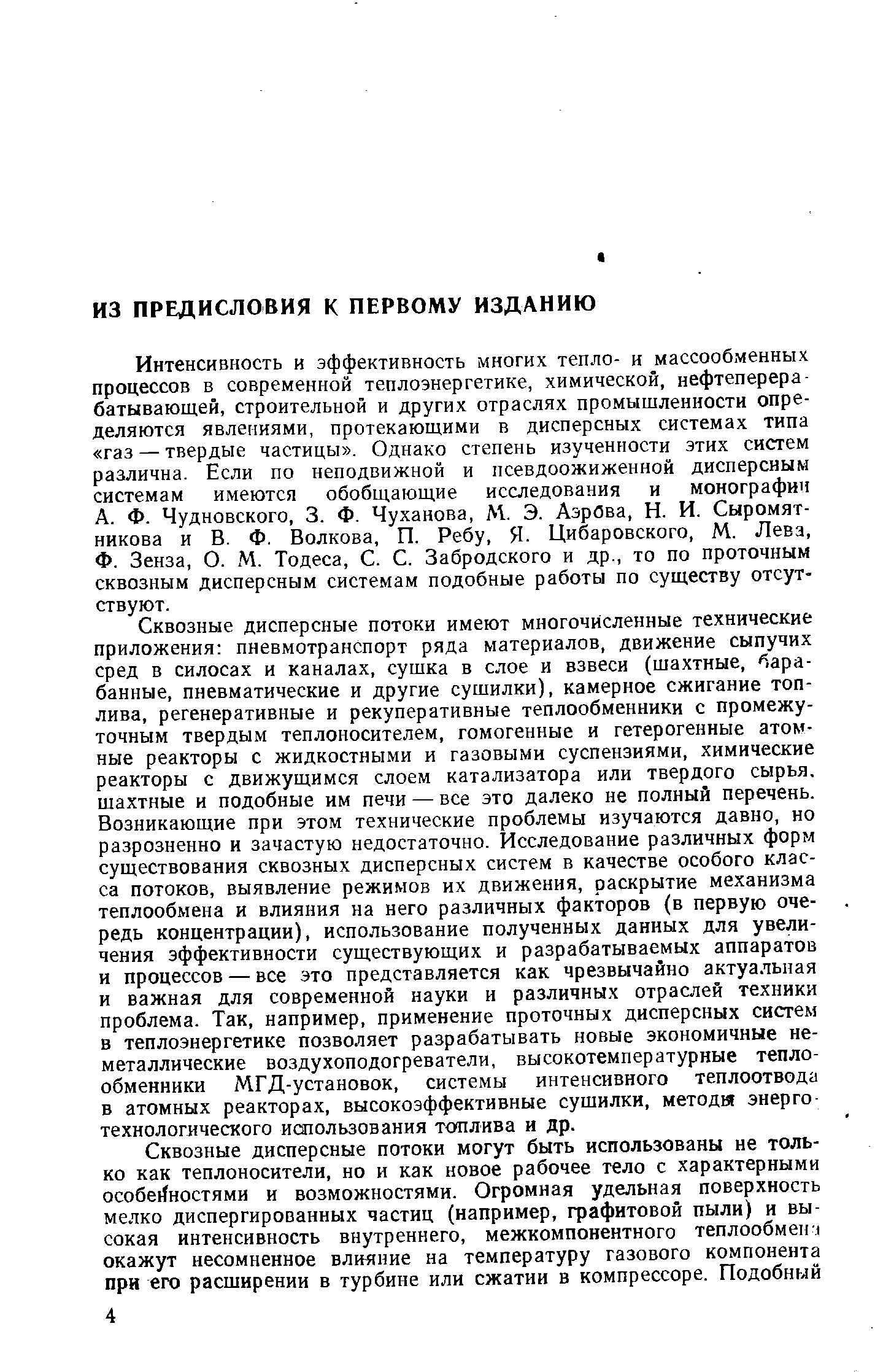 Сквозные дисперсные потоки имеют многочисленные технические приложения пневмотранспорт ряда материалов, движение сыпучих сред в силосах и каналах, сушка в слое и взвеси (шахтные, барабанные, пневматические и другие сушилки), камерное сжигание топлива, регенеративные и рекуперативные теплообменники с промежуточным твердым теплоносителем, гомогенные и гетерогенные атомные реакторы с жидкостными и газовыми суспензиями, химические реакторы с движущимся слоем катализатора или твердого сырья, шахтные и подобные им печи — все это далеко не полный перечень. Возникающие при этом технические проблемы изучаются давно, но разрозненно и зачастую недостаточно. Исследование различных форм существования сквозных дисперсных систем в качестве особого класса потоков, выявление режимов их движения, раскрытие механизма теплообмена и влияния на него различных факторов (в первую очередь концентрации), использование полученных данных для увеличения эффективности существующих и разрабатываемых аппаратов и процессов — все это представляется как чрезвычайно актуальная и важная для современной науки и различных отраслей техники проблема. Так, например, применение проточных дисперсных систем в теплоэнергетике позволяет разрабатывать новые экономичные неметаллические воздухоподогреватели, высокотемпературные теплообменники МГД-установок, системы интенсивного теплоотвода в атомных реакторах, высокоэффективные сушилки, методм энерго технологического использования топлива и др.
