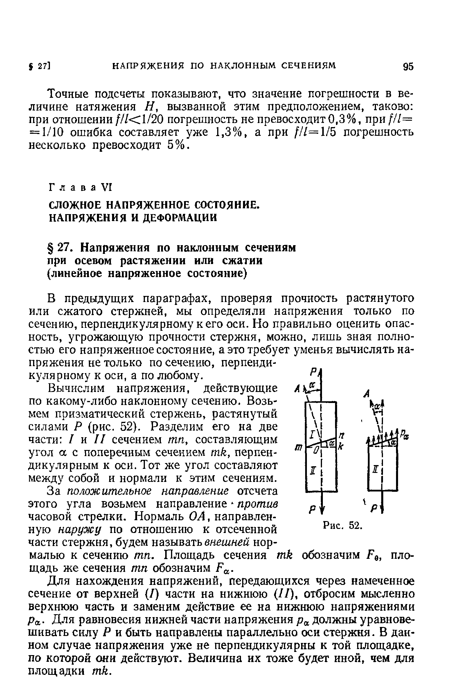 В предыдущих параграфах, проверяя прочность растянутого или сжатого стержней, мы определяли напряжения только по сечению, перпендикулярному к его оси. Но правильно оценить опасность, угрожающую прочности стержня, можно, лишь зная полностью его напряженное состояние, а это требует уменья вычислять напряжения не только по сечению, перпендикулярному к оси, а по любому.
