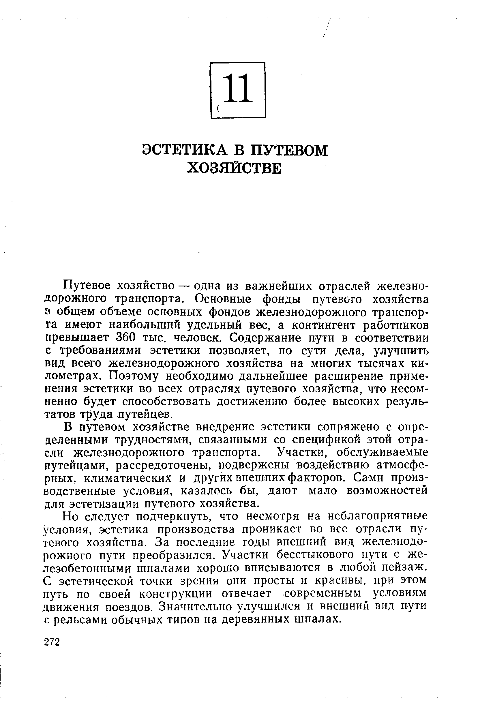 Путевое хозяйство — одна из важнейших отраслей железнодорожного транспорта. Основные фонды путевого хозяйства общем объеме основных фондов железнодорожного транспор-га имеют наибольший удельный вес, а контингент работников превышает 360 тыс. человек. Содержание пути в соответствии с требованиями эстетики позволяет, по сути дела, улучшить вид всего железнодорожного хозяйства на многих тысячах километрах. Поэтому необходимо дальнейшее расширение применения эстетики во всех отраслях путевого хозяйства, что несомненно будет способствовать достижению более высоких результатов труда путейцев.
