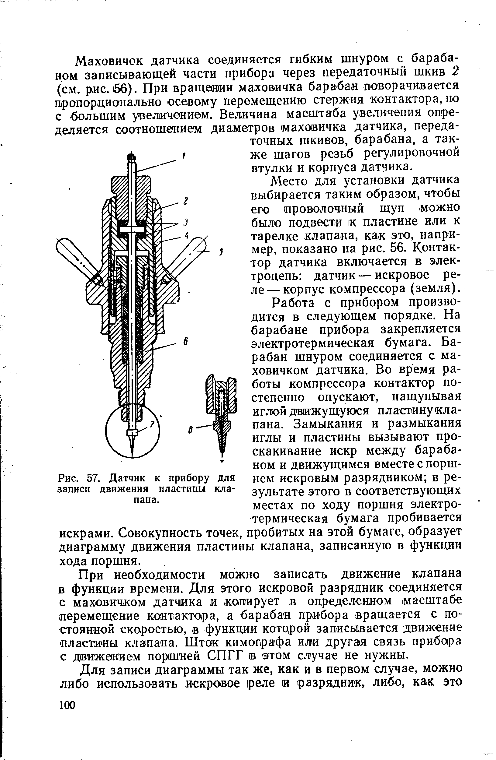 Маховичок датчика соединяется гибким шнуром с барабаном записывающей части прибора через передаточный шкив 2 (см. рис. 66). При вращеяии маховичка барабан поворачивается пропорционально осевому перемещению стержня контактора, но с большим увеличением. Величина масштаба увеличения определяется соотношением диаметров маховичка датчика, передаточных шкивов, барабана, а также шагов резьб регулировочной втулки и корпуса датчика.
