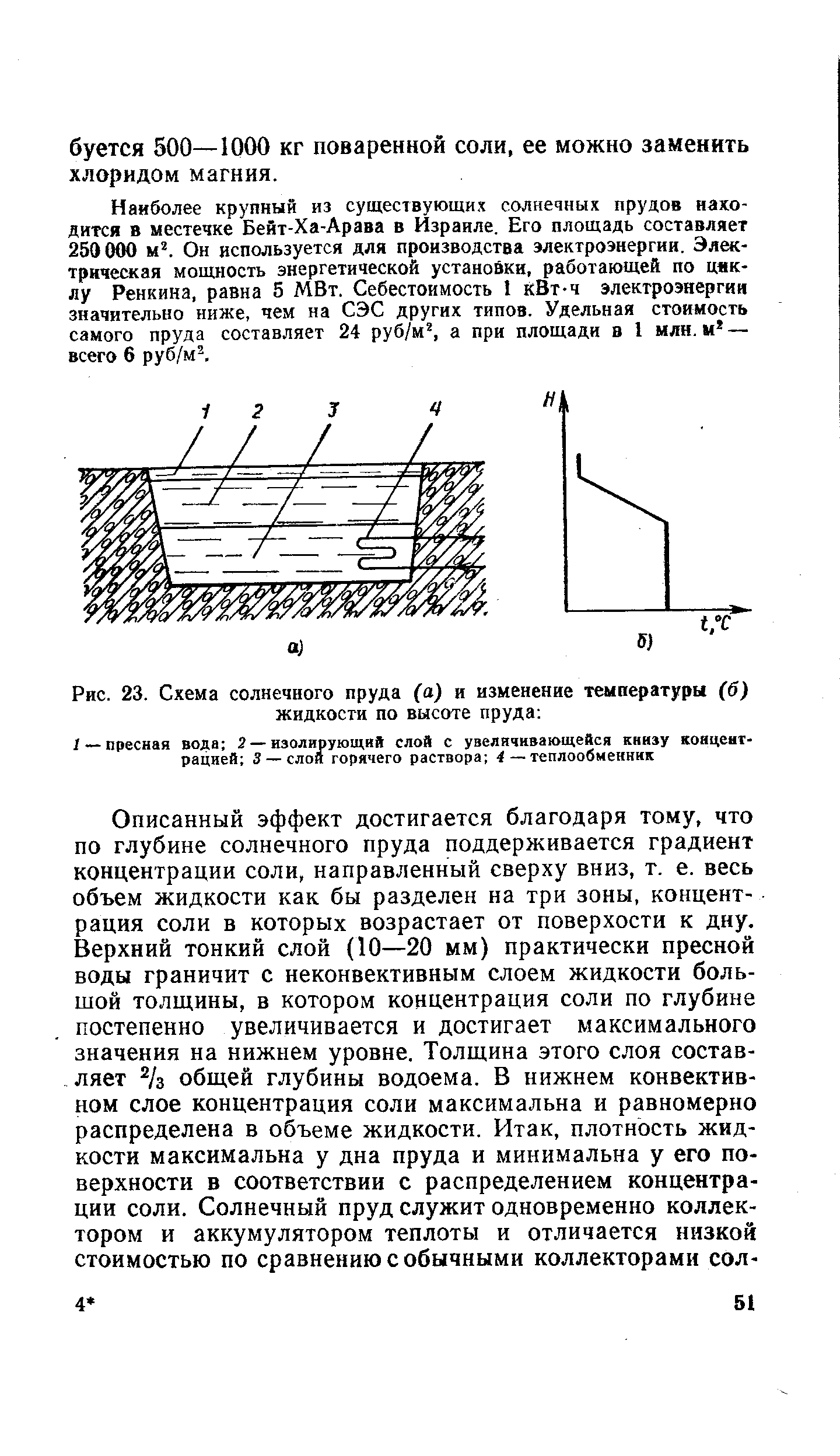 Наиболее крупный из существующих солнечных прудов находится в местечке Бейт-Ха-Арава в Израиле. Его площадь составляет 250000 м. Он используется для производства электроэнергии. Электрическая мошлость энергетической установки, работающей по циклу Ренкина, равна 5 МВт. Себестоимость 1 КВт-ч электроэнергии значительно ниже, чем на СЭС других типов. Удельная стоимость самого пруда составляет 24 руб/м , а при площади в 1 млн. м — всего 6 руб/м .
