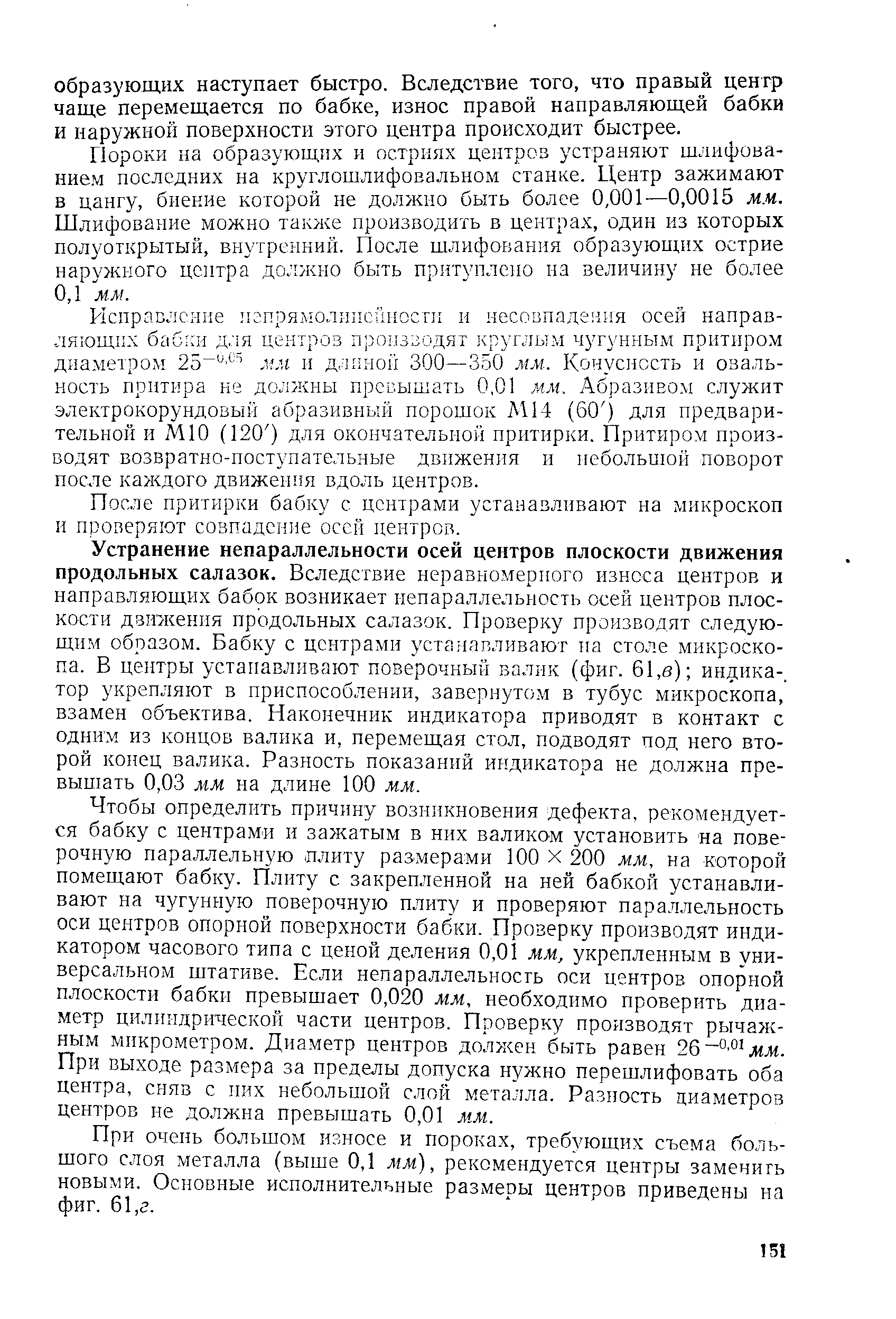 Пороки на образующих и остриях центров устраняют шлифованием последних на круглошлифовальном станке. Центр зажимают в цангу, биение которой не должно быть более 0,001—0,0015 мм. Шлифование можно таюке производить в центрах, один из которых полуоткрытый, внутренний. После шлифования образующих острие наружного центра должно быть притуплено на величину не более 0,1 мм.
