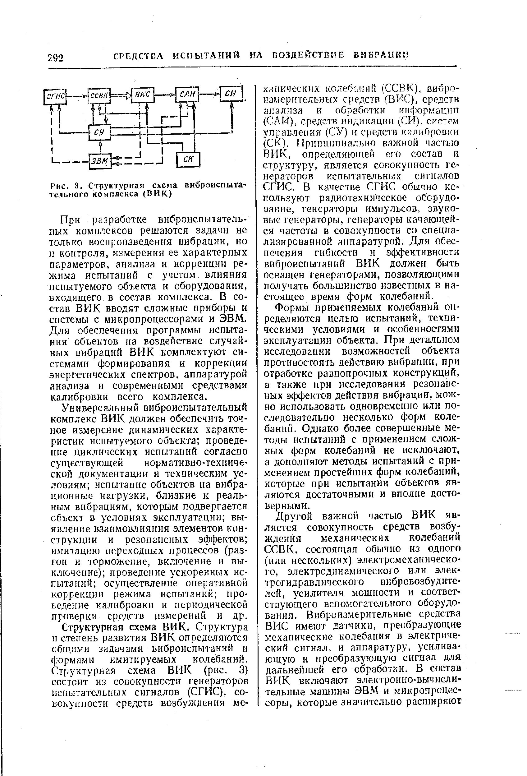 При разработке впброиспытатель-ных комплексов решаются задачи не только воспропзведеиия вибрации, но и контроля, измерения ее характерных параметров, анализа и коррекции режима испытаний с учетом, влияния испытуемого объекта и оборудования, входящего в состав комплекса. В состав ВИК вводят сложные приборы и системы с микропроцессорами и ЭВМ. Для обеспечения программы испытания объектов на воздействие случайных вибраций ВИК комплектуют системами формирования и коррекции энергетических спектров, аппаратурой анализа и современными средствами калибровки всего комплекса.
