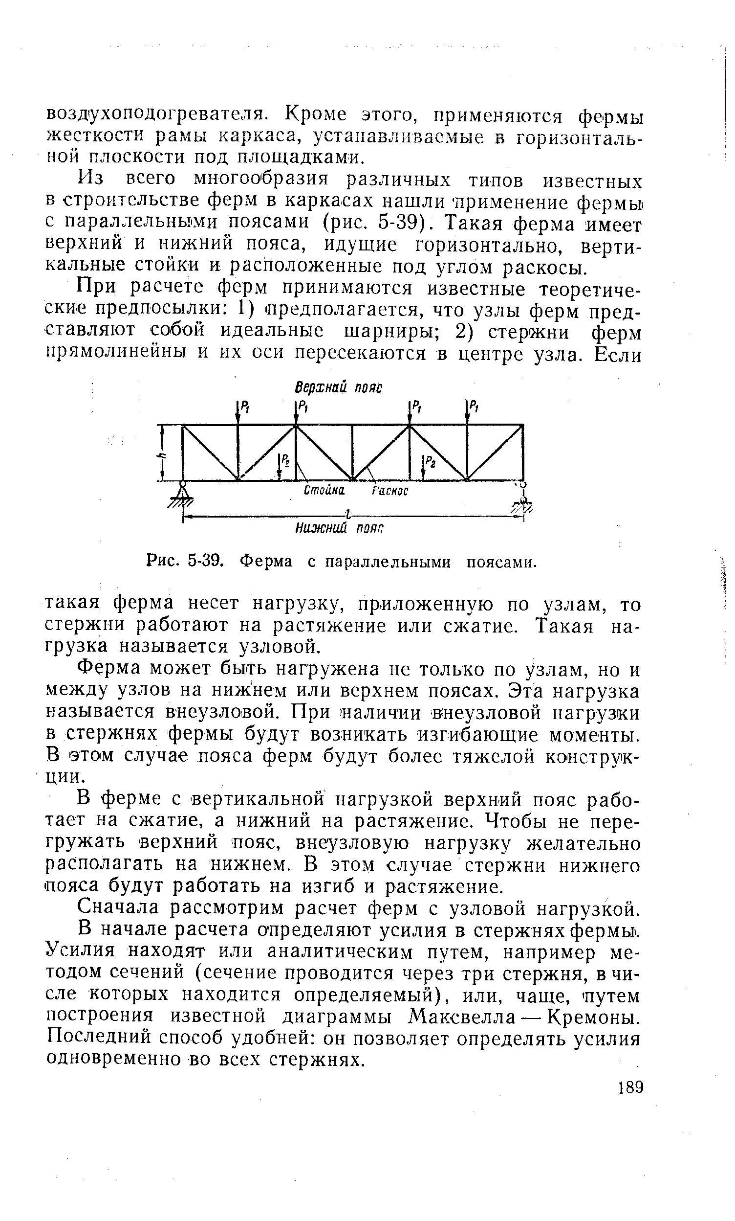 Из всего многообразия различных типов известных в строительстве ферм в каркасах нашли применение фермьи с параллельными поясами (рис. 5-39). Такая ферма имеет верхний и нижний пояса, идущие горизонтально, вертикальные стойки и расположенные под углом раскосы.
