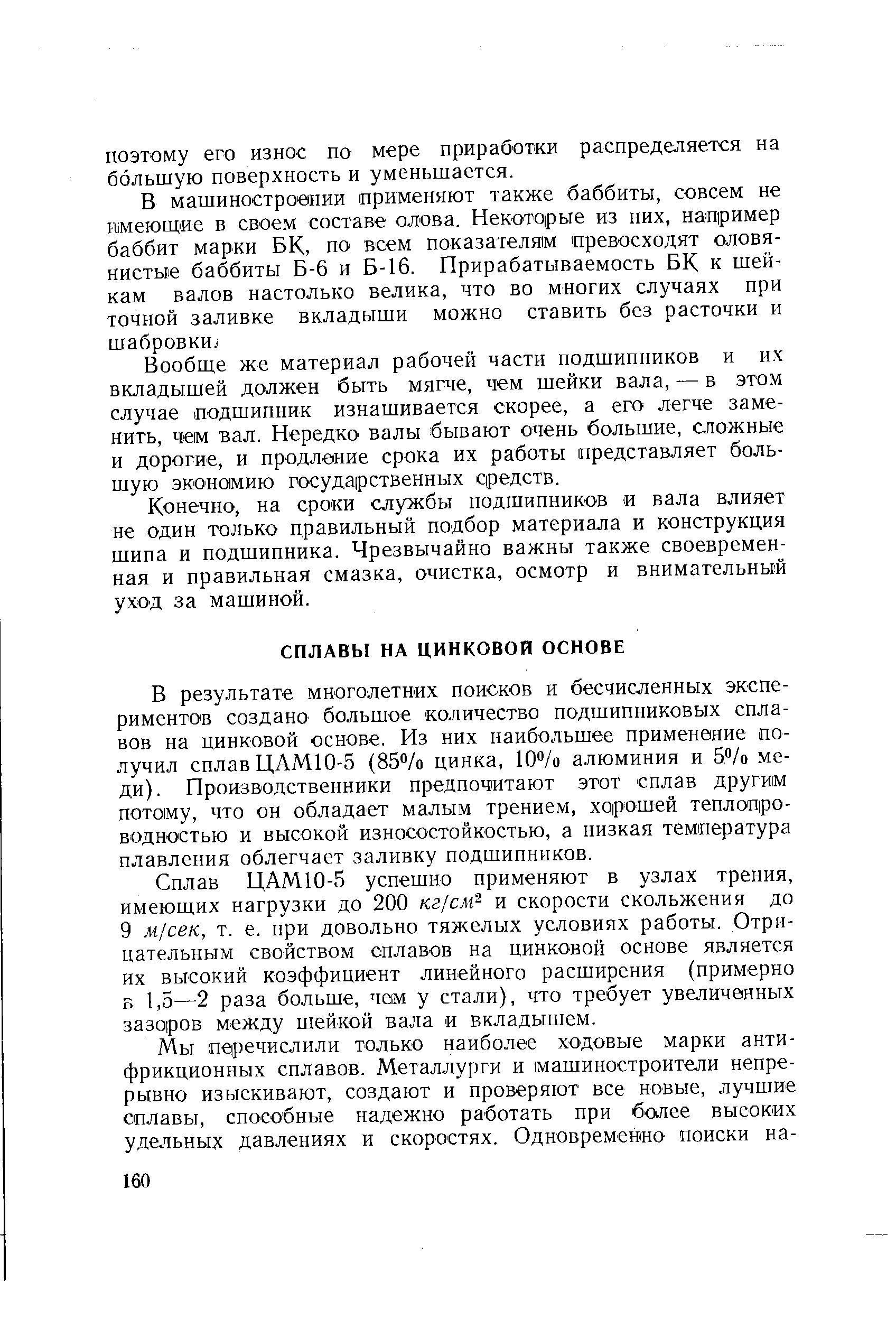 В результате многолетних поисков и бесчисленных экспериментов создано большое количество подшипниковых сплавов на цинковой основе. Из них наибольшее применение получил сплав ЦАМ10-5 (ЗЗ /о цинка, 10 /о алюминия и б /о меди). ПроизБОДственники предпочитают этот сплав другим потому, что он обладает малым трением, хорошей теплопроводностью и высокой износостойкостью, а низкая температура плавления облегчает заливку подшипников.
