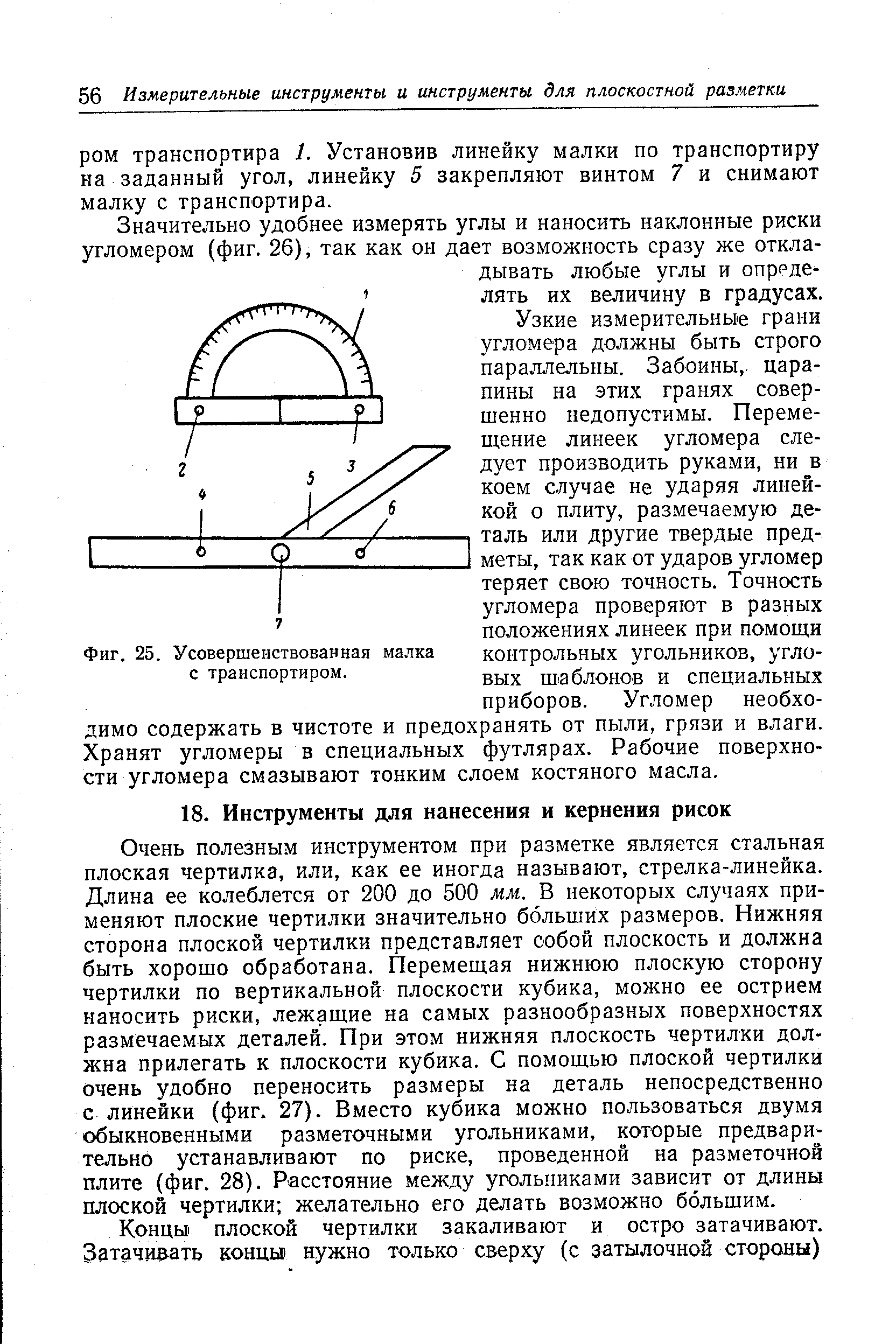 Очень полезным инструментом при разметке является стальная плоская чертилка, или, как ее иногда называют, стрелка-линейка. Длина ее колеблется от 200 до 500 мм. В некоторых случаях применяют плоские чертилки значительно больших размеров. Нижняя сторона плоской чертилки представляет собой плоскость и должна быть хорошо обработана. Перемещая нижнюю плоскую сторону чертилки по вертикальной плоскости кубика, можно ее острием наносить риски, лежащие на самых разнообразных поверхностях размечаемых деталей. При этом нижняя плоскость чертилки должна прилегать к плоскости кубика. С помощью плоской чертилки очень удобно переносить размеры на деталь непосредственно с линейки (фиг. 27). Вместо кубика можно пользоваться двумя обыкновенными разметочными угольниками, которые предварительно устанавливают по риске, проведенной на разметочной плите (фиг. 28). Расстояние между угольниками зависит от длины плоской чертилки желательно его делать возможно большим.
