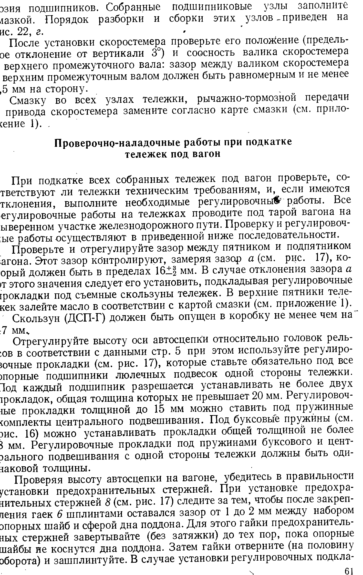 Проверьте и отрегулируйте зазор между пятником и подпятником агона. Этот зазор контролируют, замеряя зазор а (см. рис. 17), ко-орый должен быть в пределах 16 мм. В случае отклонения зазора а )Т этого значения следует его установить, подкладывая регулировочные фокладки под съемные скользуны тележек. В верхние пятники теле-кек залейте масло в соответствии с картой смазки (см. приложение 1).
