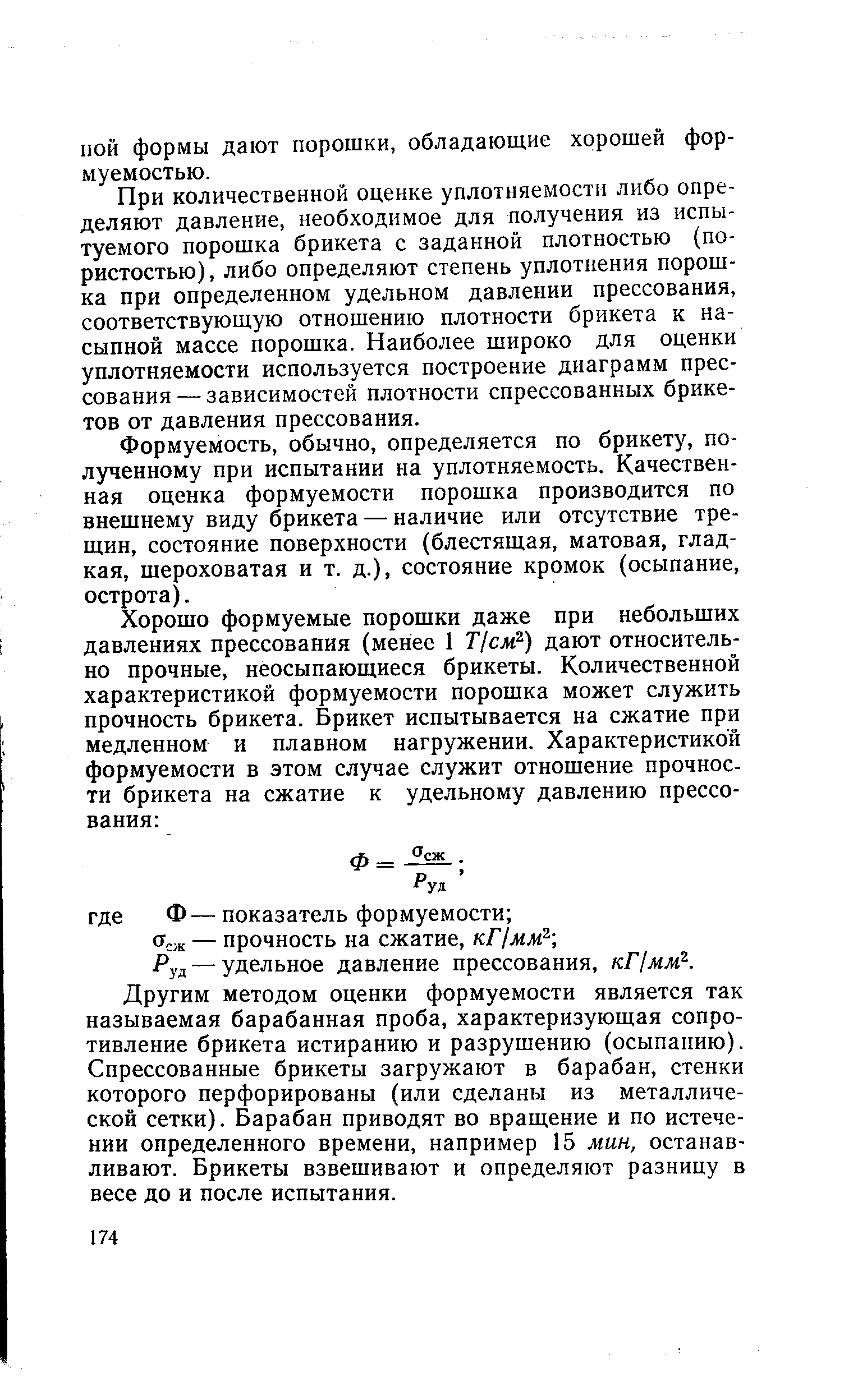 При количественной оценке уплотняемостн либо определяют давление, необходимое для получения из испытуемого порошка брикета с заданной плотностью (пористостью), либо определяют степень уплотнения порошка при определенном удельном давлении прессования, соответствующую отношению плотности брикета к насыпной массе порошка. Наиболее широко для оценки уплотняемости используется построение диаграмм прессования — зависимостей плотности спрессованных брикетов от давления прессования.
