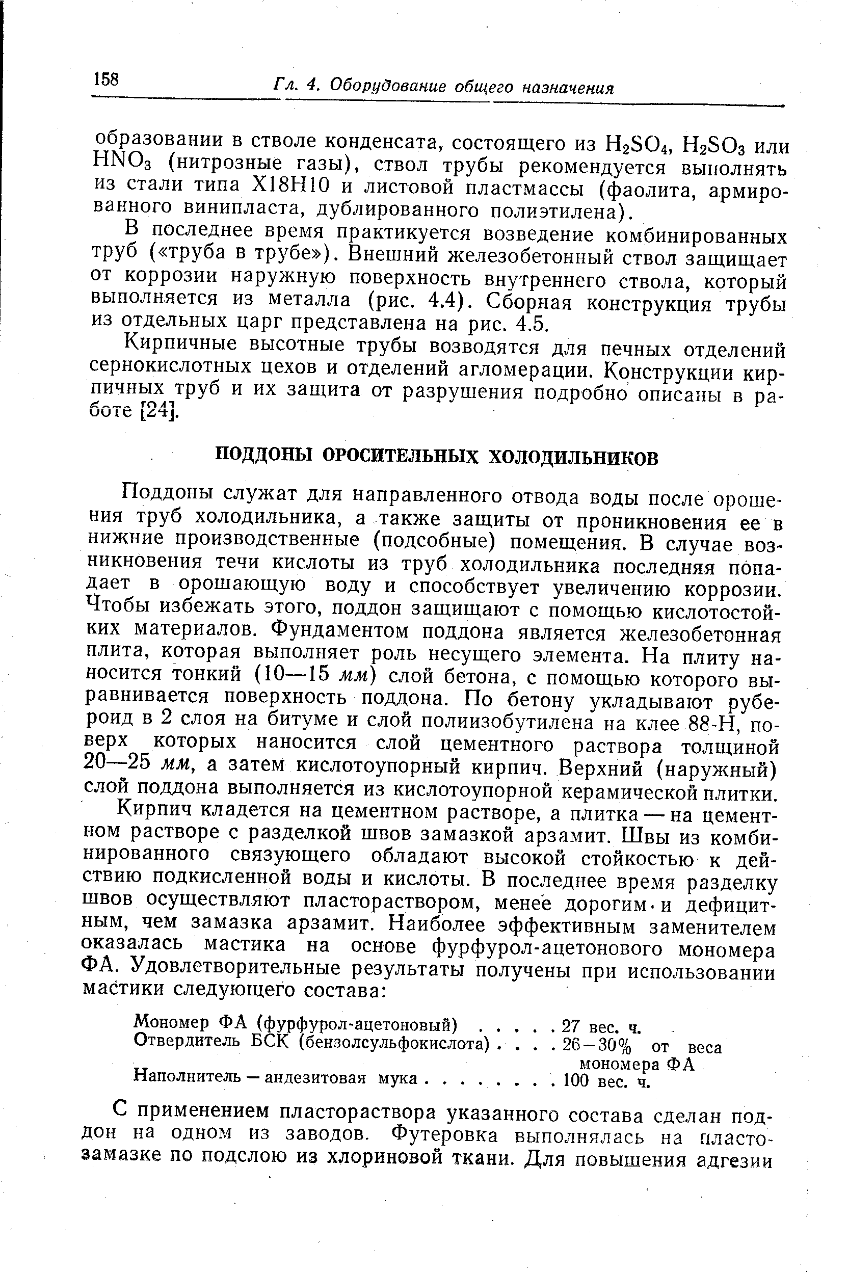 Поддоны служат для направленного отвода воды после орошения труб холодильника, а также защиты от проникновения ее в нижние производственные (подсобные) помещения. В случае возникновения течи кислоты из труб холодильника последняя попадает в орошающую воду и способствует увеличению коррозии. Чтобы избежать этого, поддон защищают с помощью кислотостойких материалов. Фундаментом поддона является железобетонная плита, которая выполняет роль несущего элемента. На плиту наносится тонкий (10—15 мм) слой бетона, с помощью которого выравнивается поверхность поддона. По бетону укладывают рубероид в 2 слоя на битуме и слой полиизобутилена на клее 88-Н, поверх которых наносится слой цементного раствора толщиной 20—25 мм, а затем кислотоупорный кирпич. Верхний (наружный) слой поддона выполняется из кислотоупорной керамической плитки.
