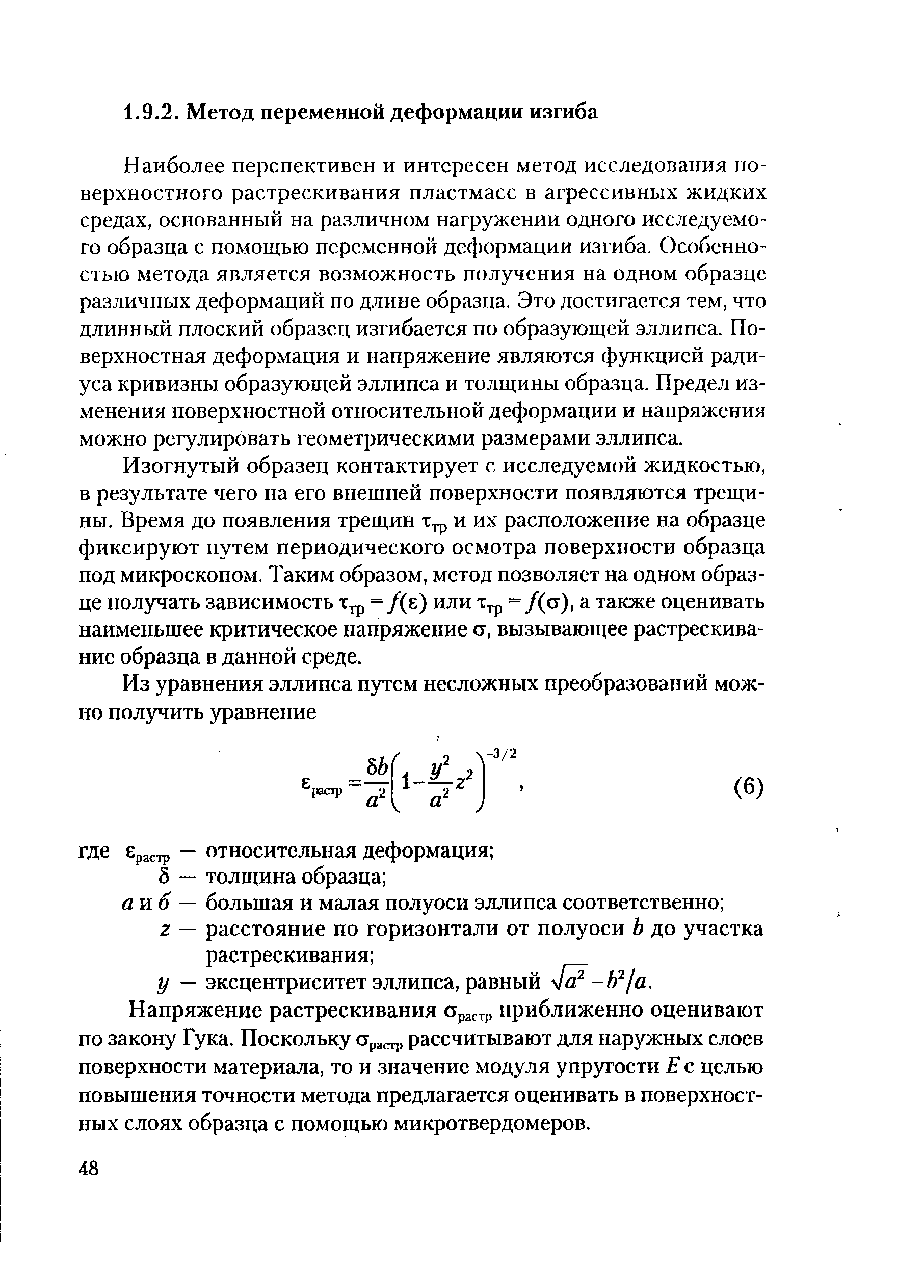 Наиболее перспективен и интересен метод исследования поверхностного растрескивания пластмасс в агрессивных жидких средах, основанный на различном нагружении одного исследуемого образца с помощью переменной деформации изгиба. Особенностью метода является возможность получения на одном образце различных деформаций по длине образца. Это достигается тем, что длинный плоский образец изгибается по образующей эллипса. Поверхностная деформация и напряжение являются функцией радиуса кривизны образующей эллипса и толщины образца. Предел изменения поверхностной относительной деформации и напряжения можно регулировать геометрическими размерами эллипса.
