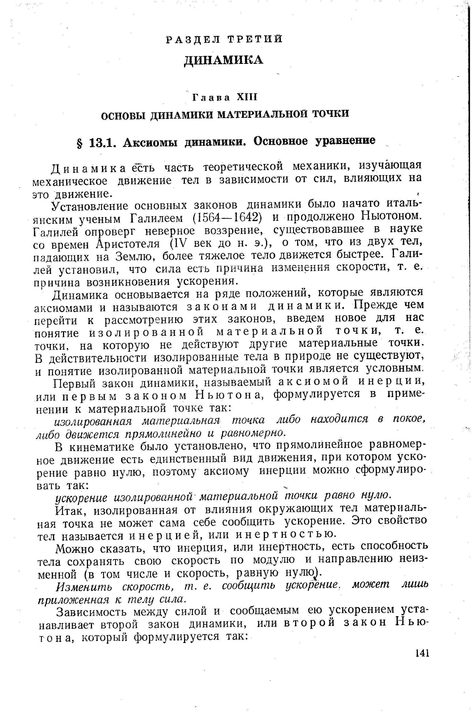 Установление основных законов динамики было начато итальянским ученым Галилеем (1564—1642) и продолжено Ньютоном. Галилей опроверг неверное воззрение, существовавшее в науке со времен Аристотеля (IV век до н. э.), о том, что из двух тел, падающих на Землю, более тяжелое тело движется быстрее. Галилей установил, что сила есть причина изменения скорости, т. е. причина возникновения ускорения.
