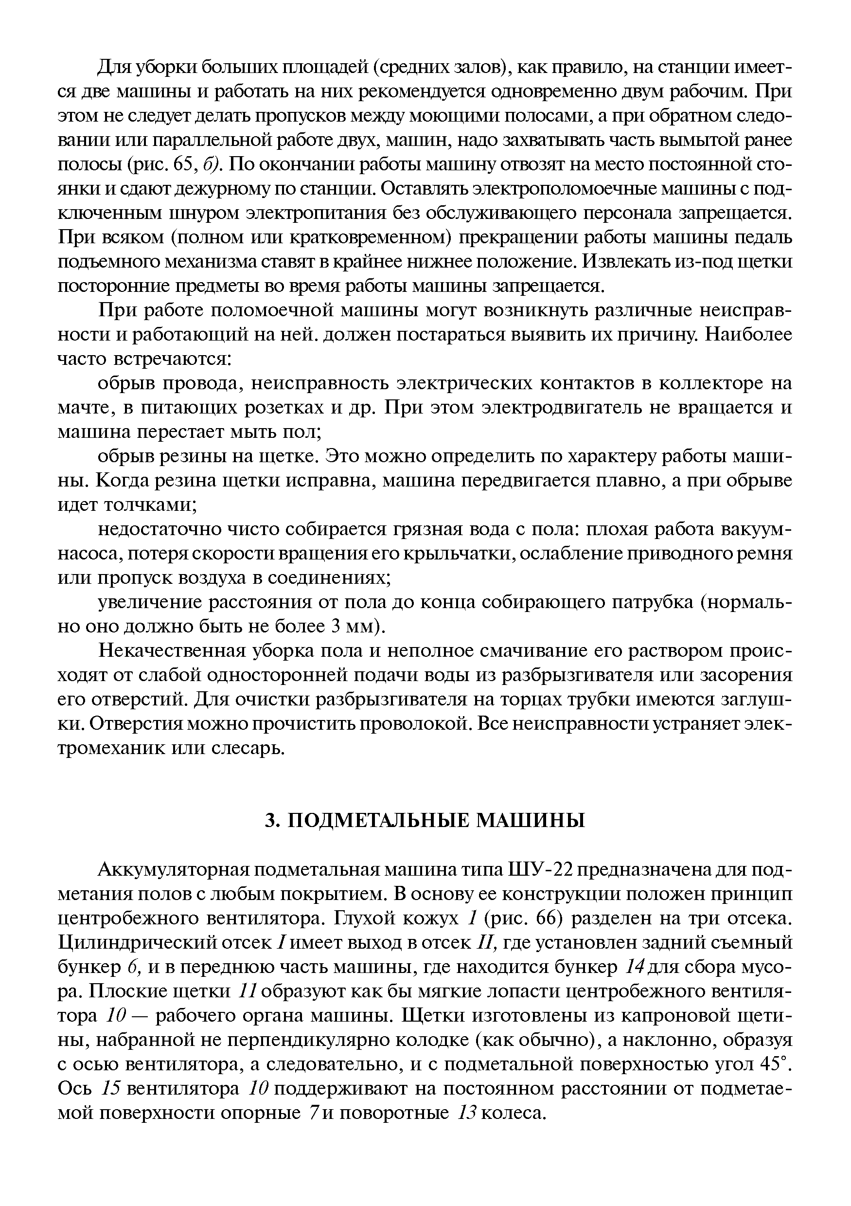 Аккумуляторная подметальная машина типа ШУ-22 предназначена для подметания полов с любым покрытием. В основу ее конструкции положен принцип центробежного вентилятора. Глухой кожух 1 (рис. 66) разделен на три отсека. Цилиндрический отсек / имеет выход в отсек II, где установлен задний съемный бункер и в переднюю часть машины, где находится бункер 14 для сбора мусора. Плоские ш етки 11 образуют как бы мягкие лопасти центробежного вентилятора 10 — рабочего органа машины. Ш тки изготовлены из капроновой ш ети-ны, набранной не перпендикулярно колодке (как обычно), а наклонно, образуя с осью вентилятора, а следовательно, и с подметальной поверхностью угол 45°. Ось 15 вентилятора 10 поддерживают на постоянном расстоянии от подметаемой поверхности опорные 7 и поворотные 13 колеса.
