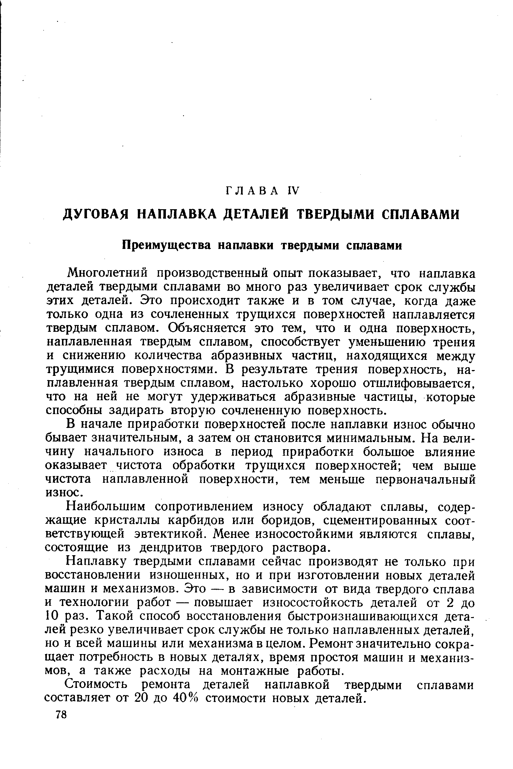 Многолетний производственный опыт показывает, что наплавка деталей твердыми сплавами во много раз увеличивает срок службы этих деталей. Это происходит также и в том случае, когда даже только одна из сочлененных трущихся поверхностей наплавляется твердым сплавом. Объясняется это тем, что и одна поверхность, наплавленная твердым сплавом, способствует уменьшению трения и снижению количества абразивных частиц, находящихся между трущимися поверхностями. В результате трения поверхность, наплавленная твердым сплавом, настолько хорошо отшлифовывается, что на ней не могут удерживаться абразивные частицы, которые способны задирать вторую сочлененную поверхность.
