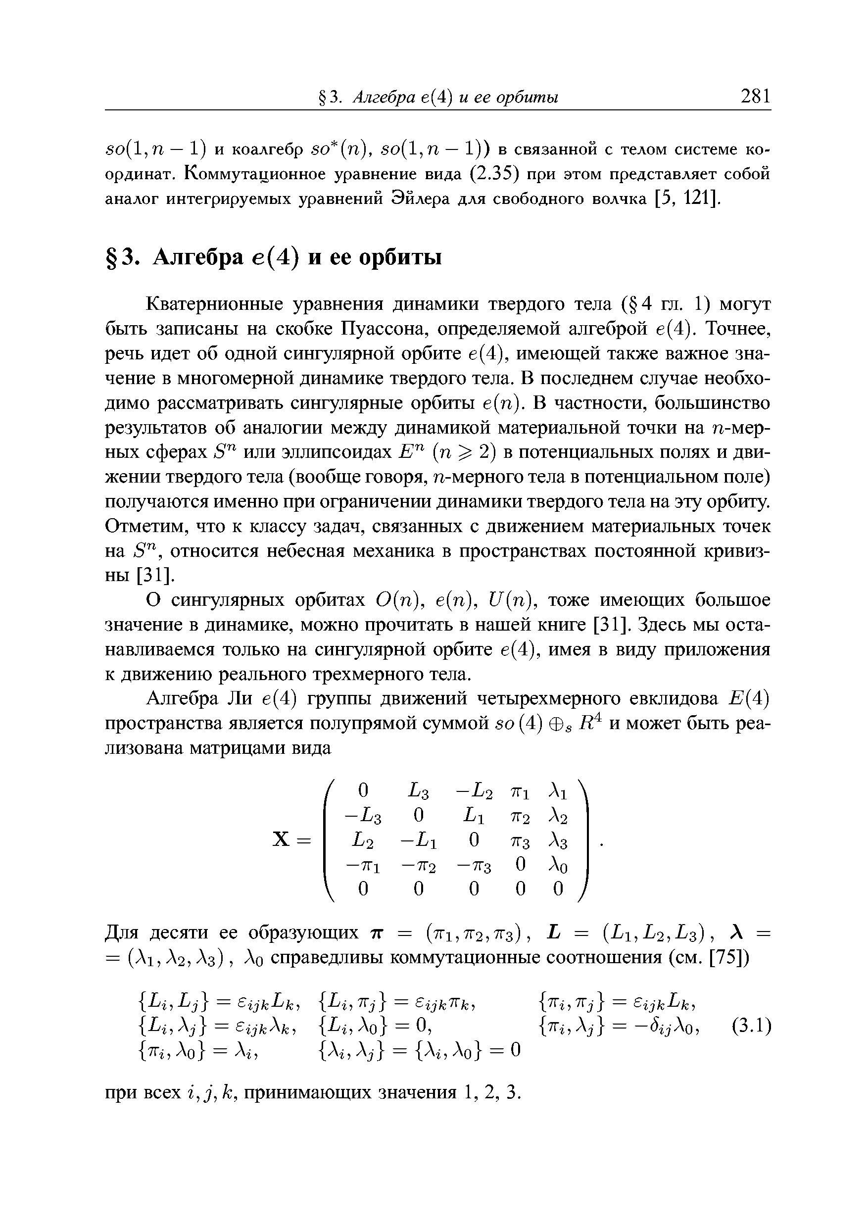 Кватернионные уравнения динамики твердого тела ( 4 гл. 1) могут быть записаны на скобке Пуассона, определяемой алгеброй е(4). Точнее, речь идет об одной сингулярной орбите е(4), имеющей также важное значение в многомерной динамике твердого тела. В последнем случае необходимо рассматривать сингулярные орбиты е(п). В частности, большинство результатов об аналогии между динамикой материальной точки на п-мер-ных сферах б или эллипсоидах (п 2) в потенциальных полях и движении твердого тела (вообще говоря, п-мерного тела в потенциальном поле) получаются именно при ограничении динамики твердого тела на эту орбиту. Отметим, что к классу задач, связанных с движением материальных точек на б , относится небесная механика в пространствах постоянной кривизны [31].
