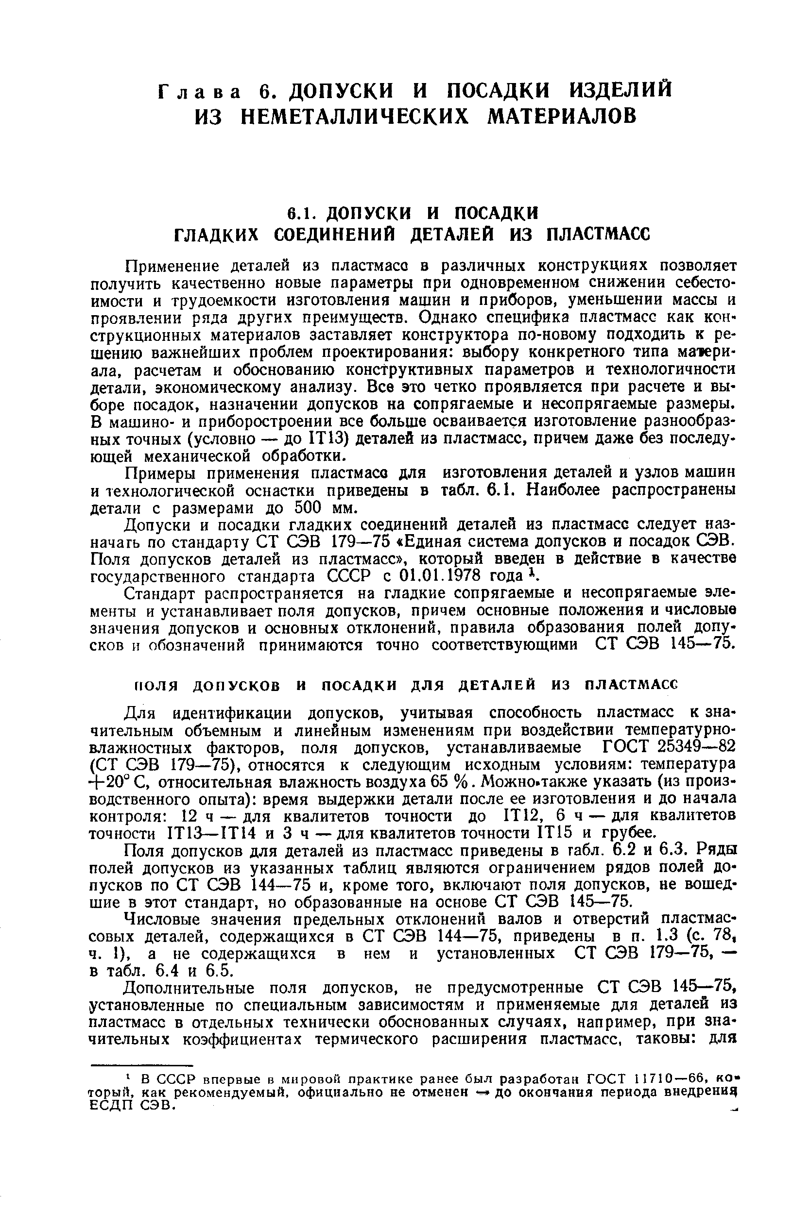 Применение деталей из пластмасс в различных конструкциях позволяет получить качественно новые параметры при одновременном снижении себестоимости и трудоемкости изготовления машин и приборов, уменьшении массы и проявлении ряда других преимуществ. Однако специфика пластмасс как конструкционных материалов заставляет конструктора по-новому подходить к решению важнейших проблем проектирования выбору конкретного типа материала. расчетам и обоснованию конструктивных параметров и технологичности детали, экономическому анализу. Все это четко проявляется при расчете и выборе посадок, назначении допусков на сопрягаемые и несопрягаемые размеры. В машино- и приборостроении все больше осваивается изготовление разнообразных точных (условно — до 1Т13) деталей из пластмасс, причем даже без последующей механической обработки.
