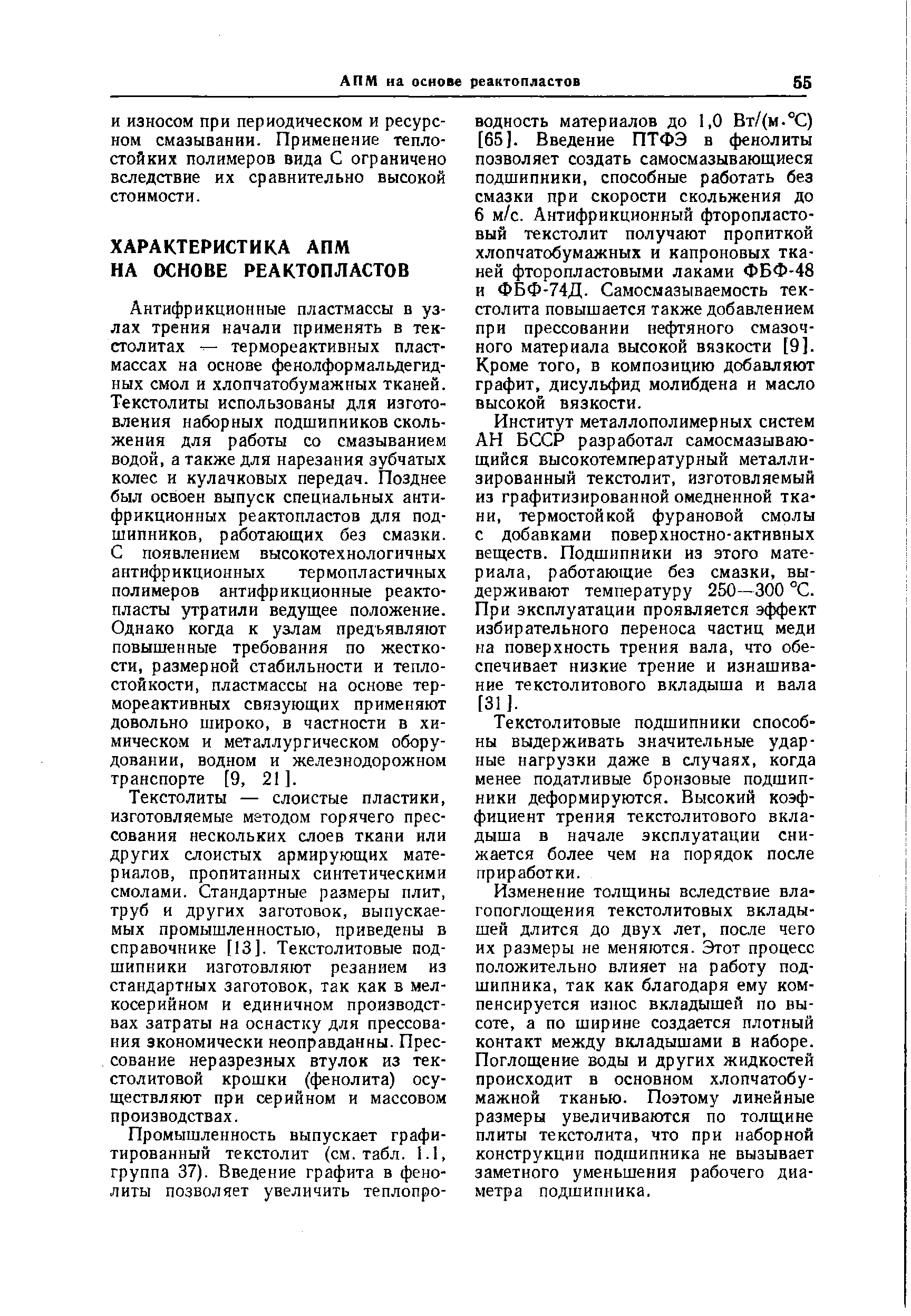Антифрикционные пластмассы в узлах трения начали применять в тек-столитах термореактивных пластмассах на основе фенолформальдегнд-ных смол и хлопчатобумажных тканей. Текстолиты использованы для изготовления наборных подшипников скольжения для работы со смазыванием водой, а также для нарезания зубчатых колес и кулачковых передач. Позднее был освоен выпуск специальных антифрикционных реактопластов для подшипников, работающих без смазки. С появлением высокотехнологичных антифрикционных термопластичных полимеров антифрикционные реакто-пласты утратили ведущее положение. Однако когда к узлам предъявляют повышенные требования по жесткости, размерной стабильности и теплостойкости, пластмассы на основе термореактивных связующих применяют довольно широко, в частности в химическом и металлургическом оборудовании, водном и железнодорожном транспорте [9, 21 ].
