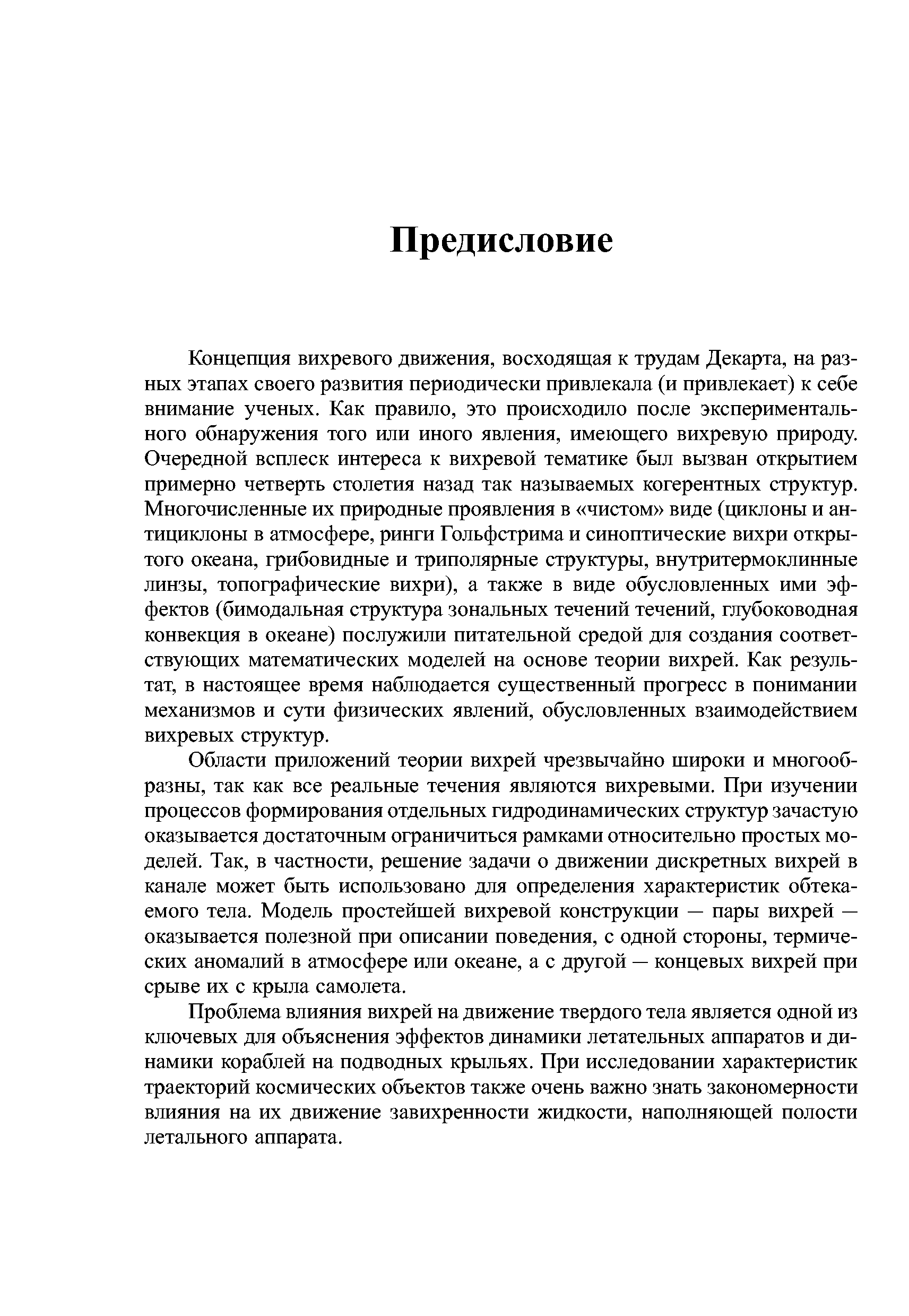 Концепция вихревого движения, восходящая к трудам Декарта, на разных этапах своего развития периодически привлекала (и привлекает) к себе внимание ученых. Как правило, это происходило после экспериментального обнаружения того или иного явления, имеющего вихревую природу. Очередной всплеск интереса к вихревой тематике был вызван открытием примерно четверть столетия назад так называемых когерентных структур. Многочисленные их природные проявления в чистом виде (циклоны и антициклоны в атмосфере, ринги Гольфстрима и синоптические вихри открытого океана, грибовидные и триполярные структуры, внутритермоклинные линзы, топографические вихри), а также в виде обусловленных ими эффектов (бимодальная структура зональных течений течений, глубоководная конвекция в океане) послужили питательной средой для создания соответствующих математических моделей на основе теории вихрей. Как результат, в настоящее время наблюдается существенный прогресс в понимании механизмов и сути физических явлений, обусловленных взаимодействием вихревых структур.
