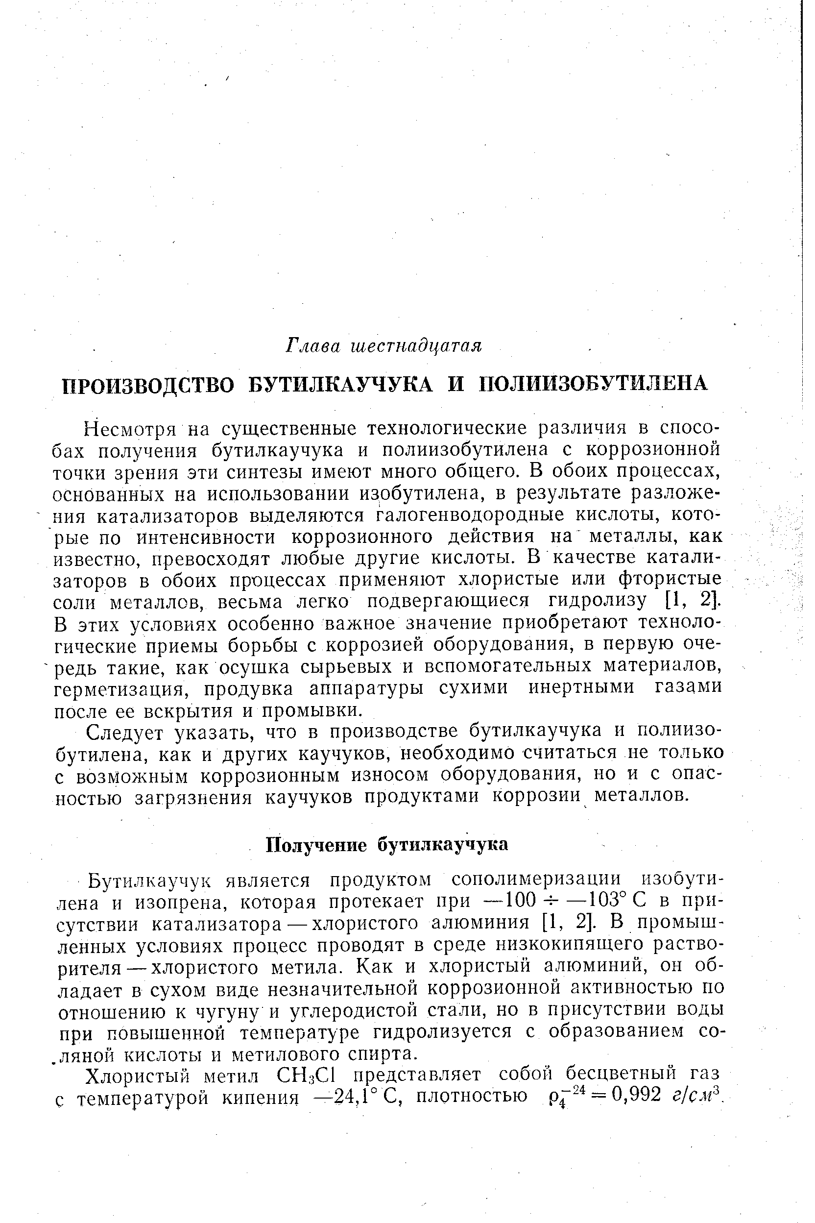 Несмотря на существенные технологические различия в способах получения бутилкаучука и полиизобутилена с коррозионной точки зрения эти синтезы имеют много общего. В обоих процессах, основанных на использовании изобутилена, в результате разложения катализаторов выделяются галогенводородиые кислоты, которые по интенсивности коррозионного действия на металлы, как известно, превосходят любые другие кислоты. В качестве катализаторов в обоих процессах применяют хлористые или фтористые соли металлов, весьма легко подвергающиеся гидролизу [1, 2]. В этих условиях особенно важное значение приобретают технологические приемы борьбы с коррозией оборудования, в первую очередь такие, как осушка сырьевых и вспомогательных материалов, герметизация, продувка аппаратуры сухими инертными газами после ее вскрытия и промывки.
