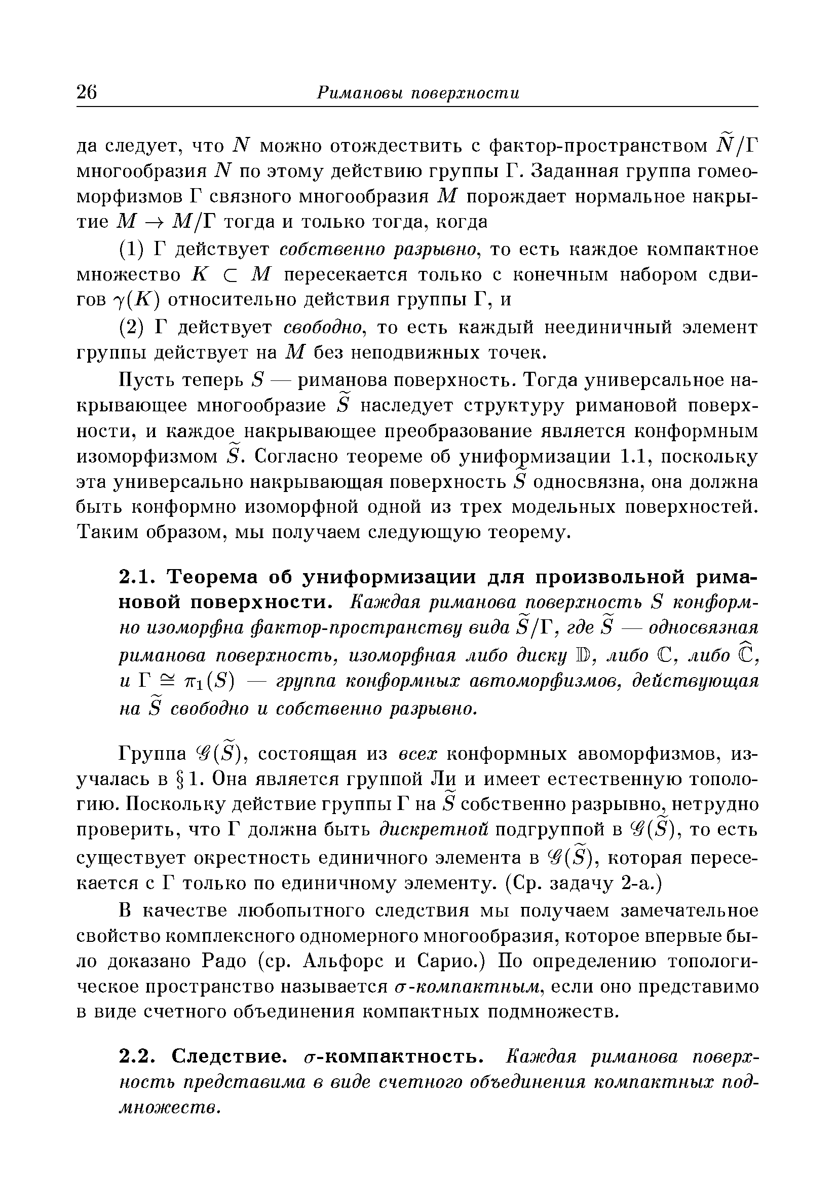 Пусть теперь 5 — рим ова поверхность. Тогда универсальное накрывающее многообразие 8 наследует структуру римановой поверхности, и каждо( накрывающее преобразование является конформным изоморфизмом 5. Согласно теореме об униформизации 1.1, поскольку эта универсально накрывающая поверхность 5 односвязна, она должна быть конформно изоморфной одной из трех модельных поверхностей. Таким образом, мы получаем следующую теорему.
