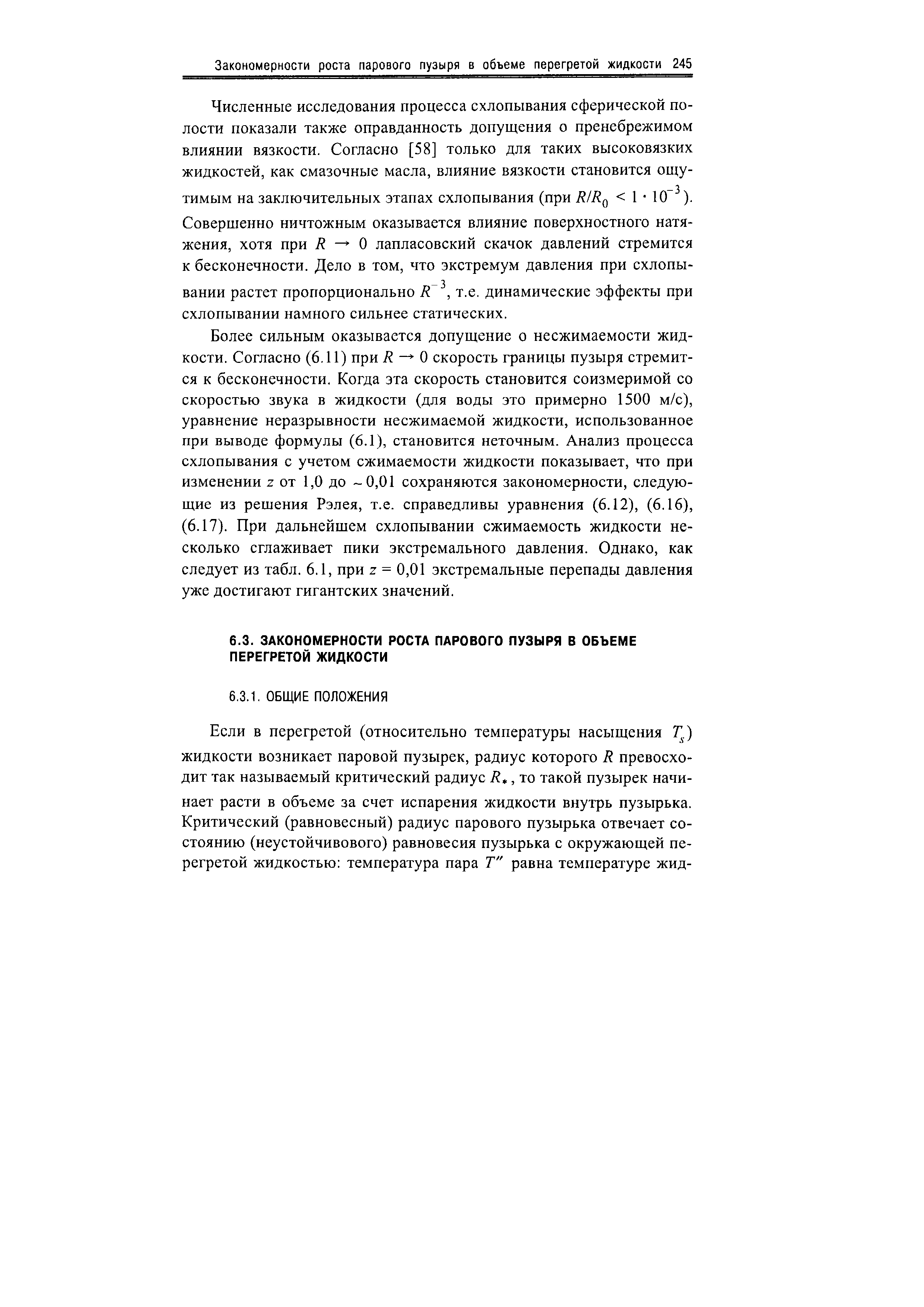 Более сильным оказывается допущение о несжимаемости жидкости. Согласно (6.11) при R О скорость границы пузыря стремится к бесконечности. Когда эта скорость становится соизмеримой со скоростью звука в жидкости (для воды это примерно 1500 м/с), уравнение неразрывности несжимаемой жидкости, использованное при выводе формулы (6.1), становится неточным. Анализ процесса схлопывания с учетом сжимаемости жидкости показывает, что при изменении z от 1,0 до -0,01 сохраняются закономерности, следующие из решения Рэлея, т.е. справедливы уравнения (6.12), (6.16), (6.17). При дальнейшем схлопывании сжимаемость жидкости несколько сглаживает пики экстремального давления. Однако, как следует из табл. 6.1, при z = 0,01 экстремальные перепады давления уже достигают гигантских значений.
