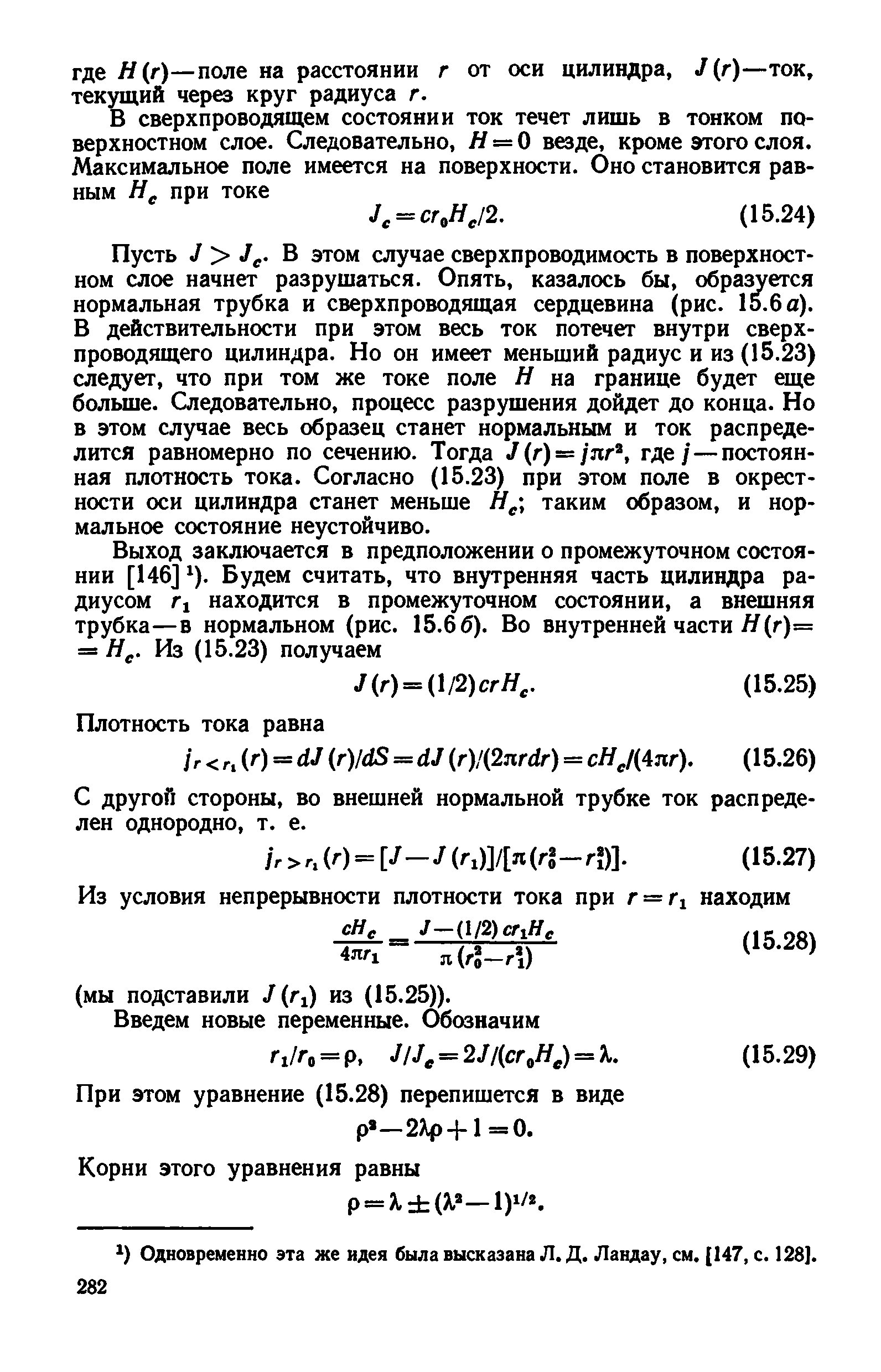 Пусть J Je В этом случае сверхпроводимость в поверхностном слое начнет разрушаться. Опять, казалось бы, образуется нормальная трубка и сверхпроводящая сердцевина (рис. 1о.6а). В действительности при этом весь ток потечет внутри сверхпроводящего цилиндра. Но он имеет меньший радиус и из (15.23) следует, что при том же токе поле Н на границе будет еще больше. Следовательно, процесс разрушения дойдет до конца. Но в этом случае весь образец станет нормальным и ток распределится равномерно по сечению. Тогда У(г) = /яг, где/—постоянная плотность тока. Согласно (15.23) при этом поле в окрестности оси цилиндра станет меньше Я, таким образом, и нормальное состояние неустойчиво.
