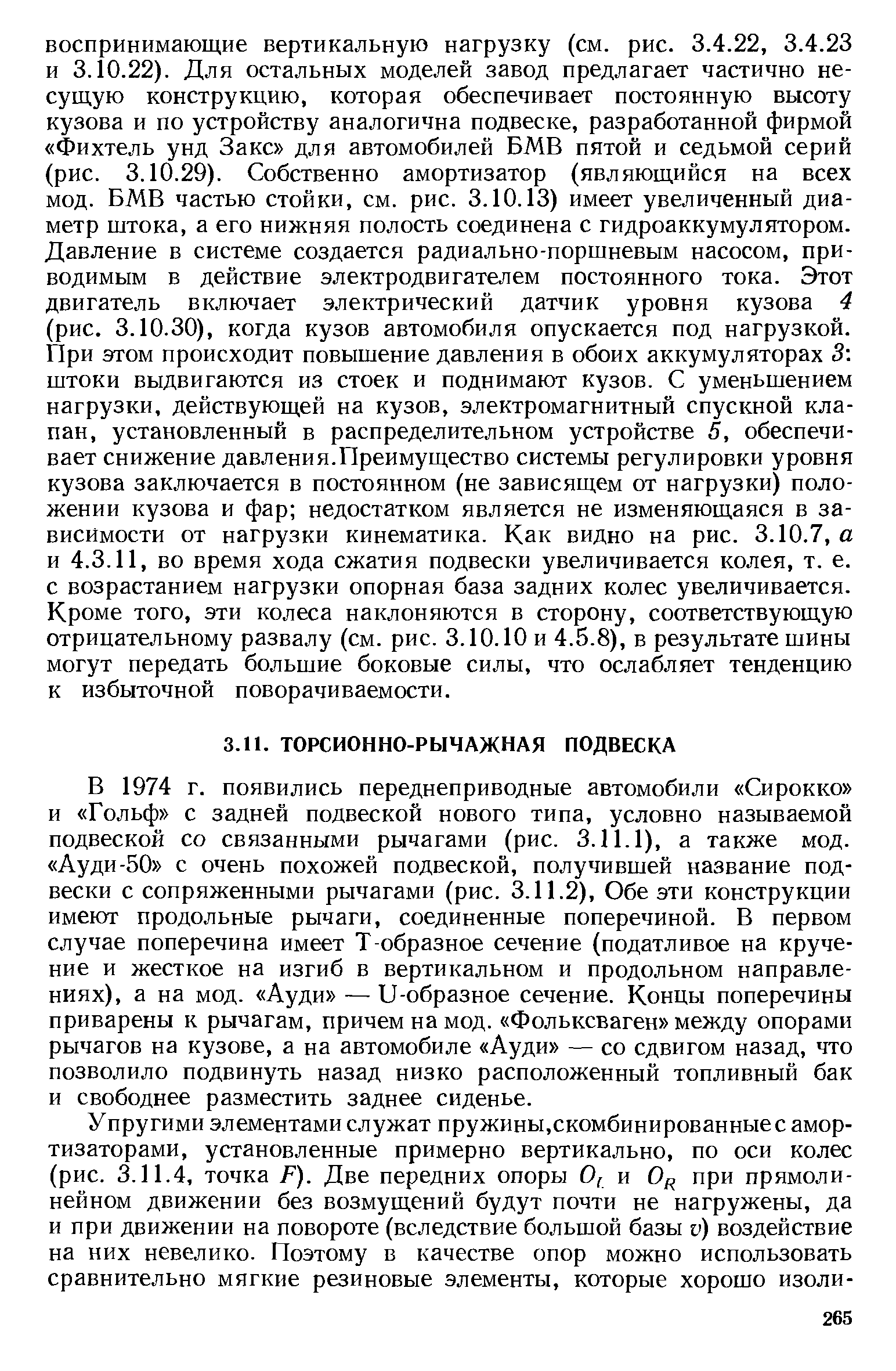 В 1974 г. появились переднеприводные автомобили Сирокко и Гольф с задней подвеской нового типа, условно называемой подвеской со связанными рычагами (рис. 3.11.1), а также мод. Ауди-50 с очень похожей подвеской, получившей название подвески с сопряженными рычагами (рис. 3.11.2), Обе эти конструкции имеют продольные рычаги, соединенные поперечиной. В первом случае поперечина имеет Т-образное сечение (податливое на кручение и жесткое на изгиб в вертикальном и продольном направлениях), а на мод. Ауди — П-образное сечение. Концы поперечины приварены к рычагам, причем на мод. Фольксваген между опорами рычагов на кузове, а на автомобиле Ауди — со сдвигом назад, что позволило подвинуть назад низко расположенный топливный бак и свободнее разместить заднее сиденье.
