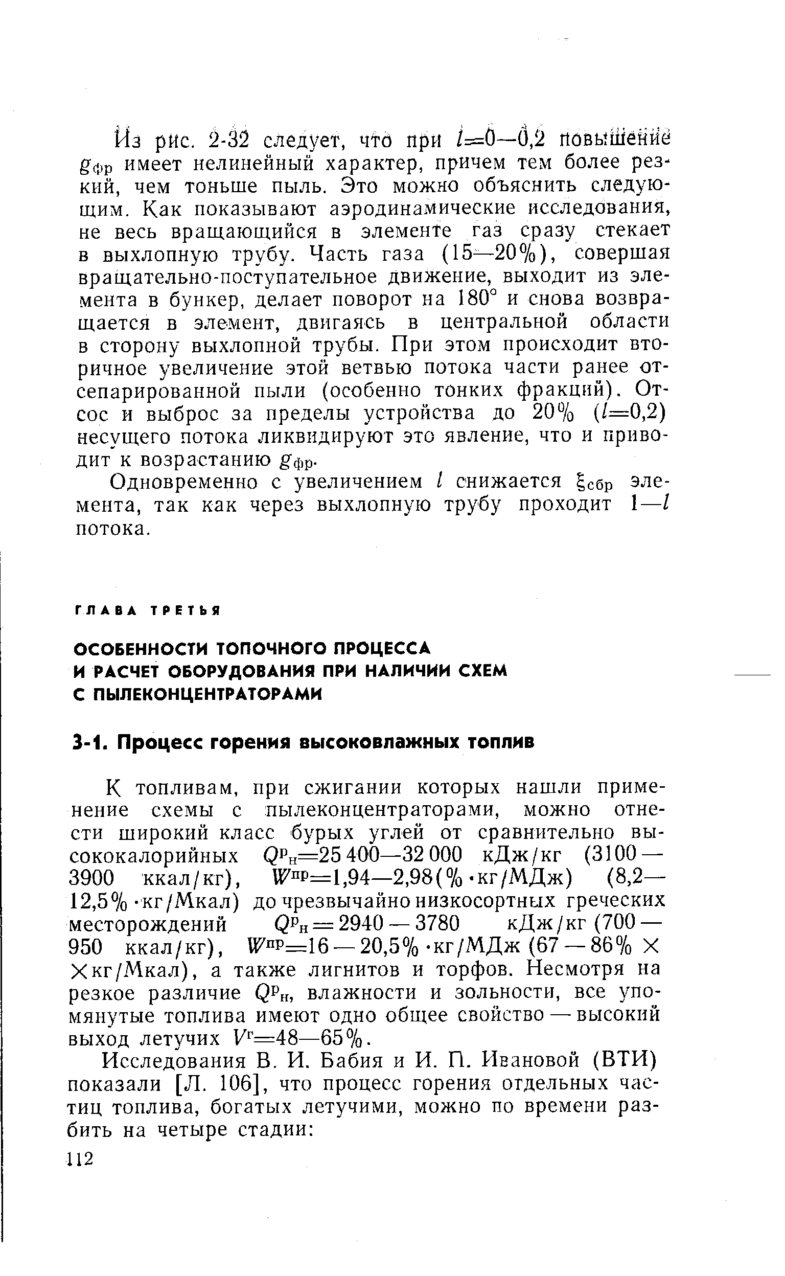 К топливам, при сжигании которых нашли применение схемы с пылеконцентраторами, можно отнести широкий класс бурых углей от сравнительно высококалорийных QPh=25 400—32 000 кДж/кг (3100 — 3900 ккал/кг), W p=1,94—2,98(%-кг/МДж) (8,2— 12,5%-кг/Мкал) до чрезвычайно низкосортных греческих месторождений QPh = 2940 — 3780 кДж/кг(700 — 950 ккал/кг), й7пр=16 — 20,5%-кг/МДж (67 — 86% X Xкг/Мкал), а также лигнитов и торфов. Несмотря на резкое различие QPh, влажности и зольности, все упомянутые топлива имеют одно общее свойство — высокий выход летучих У =48—65%.
