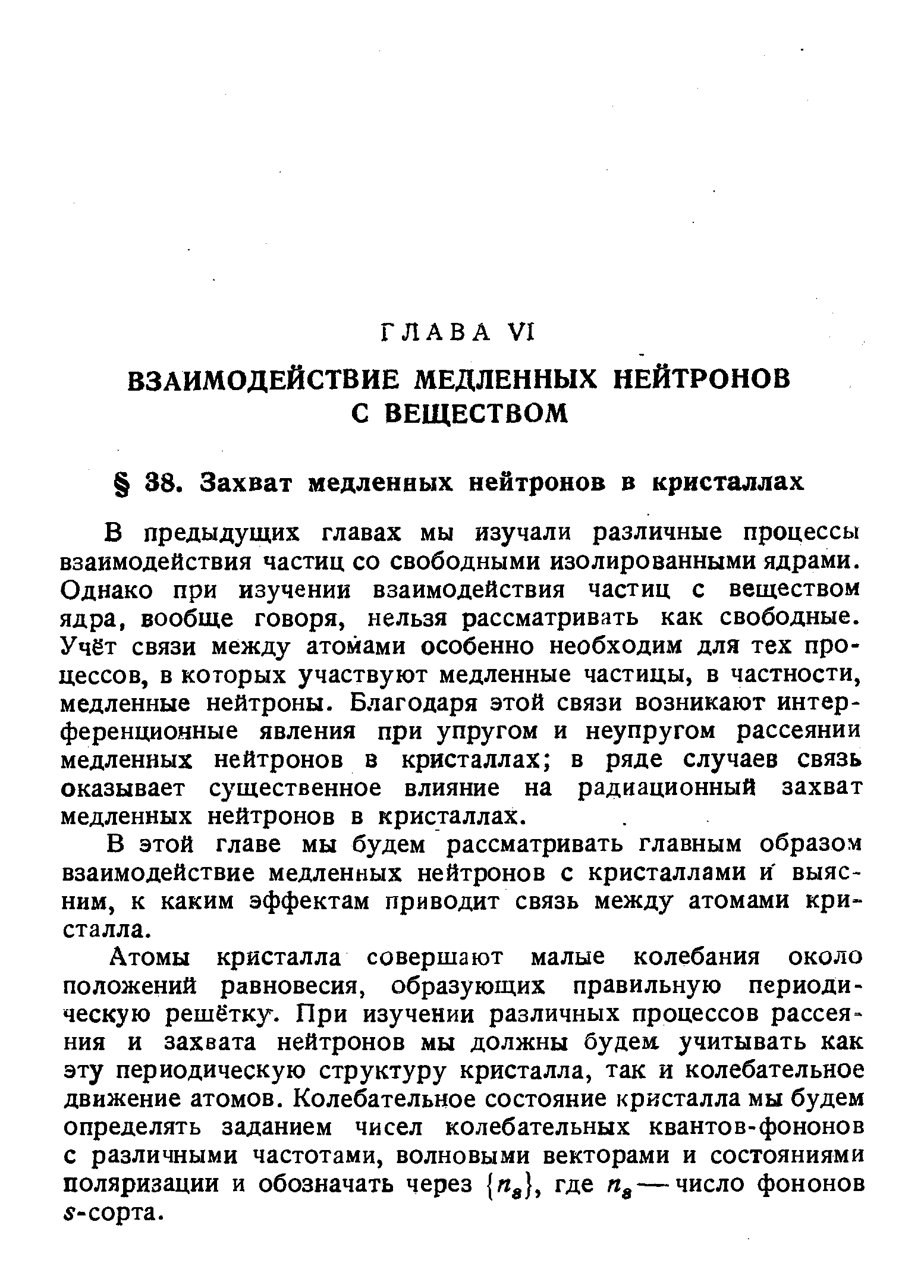 В предыдущих главах мы изучали различные процессы взаимодействия частиц со свободными изолированными ядрами. Однако при изучении взаимодействия частиц с веществом ядра, вообще говоря, нельзя рассматривать как свободные. Учёт связи между атомами особенно необходим для тех процессов, в которых участвуют медленные частицы, в частности, медленные нейтроны. Благодаря этой связи возникают интерференционные явления при упругом и неупругом рассеянии медленных нейтронов в кристаллах в ряде случаев связь оказывает существенное влияние на радиационный захват медленных нейтронов в кристаллах.
